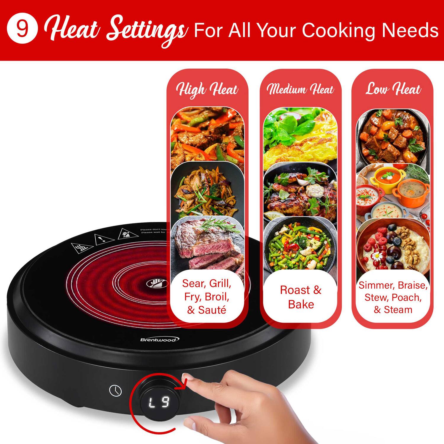 9 Heat Settings For All Your Cooking Needs

High Heat
- Sear, Grill, Fry, Broil, & Saute

Medium Heat
- Roast & Bake

Low Heat
- Simmer, Braise, Stew, Poach, & Steam