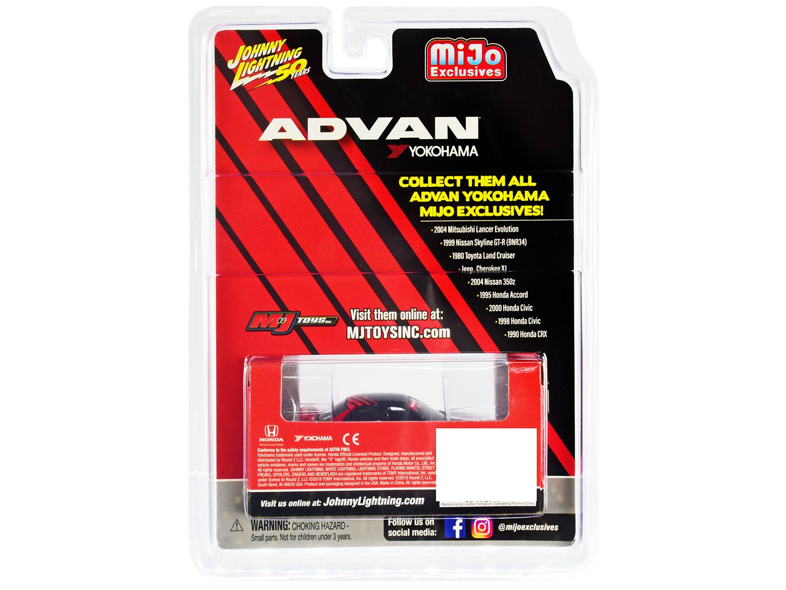 LIGHTNING MiJo Exclusives ADVAN YOKOHAMA COLLECT THEM ALL ADVAN YOKOHAMA MIJO EXCLUSIVES!  
2004 Mitsubishi Lancer Evolution  
1999 Nissan Skyline GT-R (BMR34)  
1980 Toyota Land Cruiser  
Jeep Cherokee X  
2004 Nissan 350z  
1995 Honda Accord  
2000 Honda Civic  

Visit them online at: MJTOYSINC.com  

1998 Honda Civic  
1990 Honda CRX  

Product and packaging designed in the USA. Made in China. All rights reserved.  

Visit us online at: JohnnyLightning.com  

WARNING: HAZARD - Small parts. Not for children under 3 years.  

Follow us on social media: @mjtoys