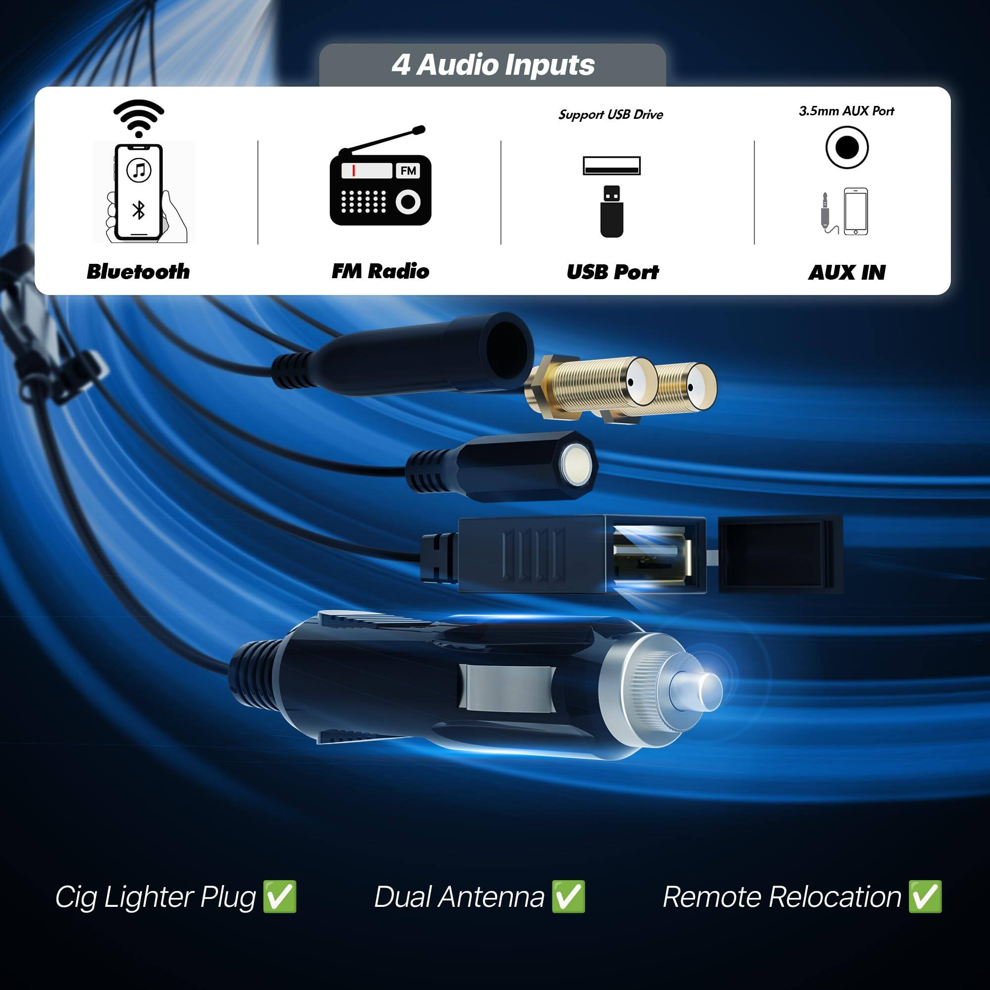 4 Audio Inputs  
Support USB Drive  
3.5mm AUX Port  
Bluetooth  
FM Radio  
USB Port  
AUX IN  
Cig Lighter Plug  
Dual Antenna  
Remote Relocation