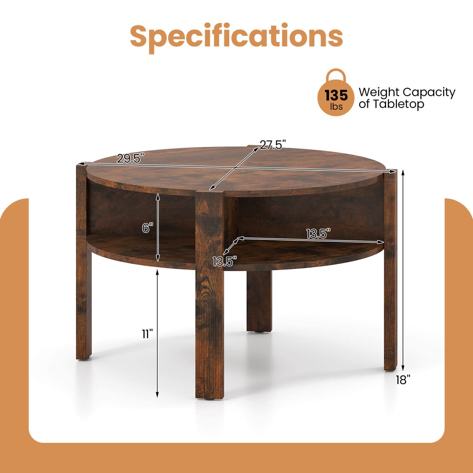 Specifications

Weight Capacity of Tabletop: 135 lbs

Dimensions:
- Diameter: 29.5"
- Width: 27.5"
- Height: 18"
- Leg Width: 13.5"
- Leg Height: 11"
- Thickness: 6"