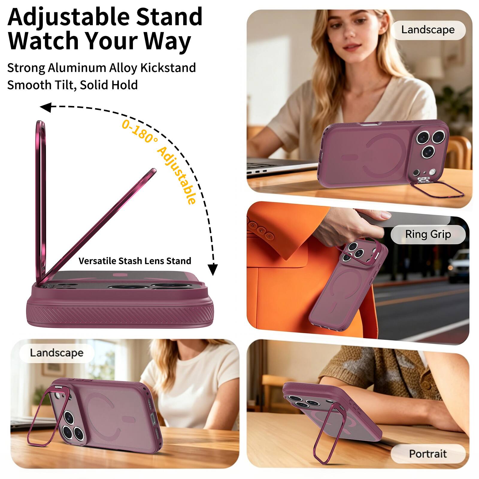 Adjustable Stand Watch Your Way  
Strong Aluminum Alloy Kickstand  
Smooth Tilt, Solid Hold  
0-180° Adjustable  
Versatile Stash Lens Stand  
Landscape  
Ring Grip  
Landscape  
Portrait