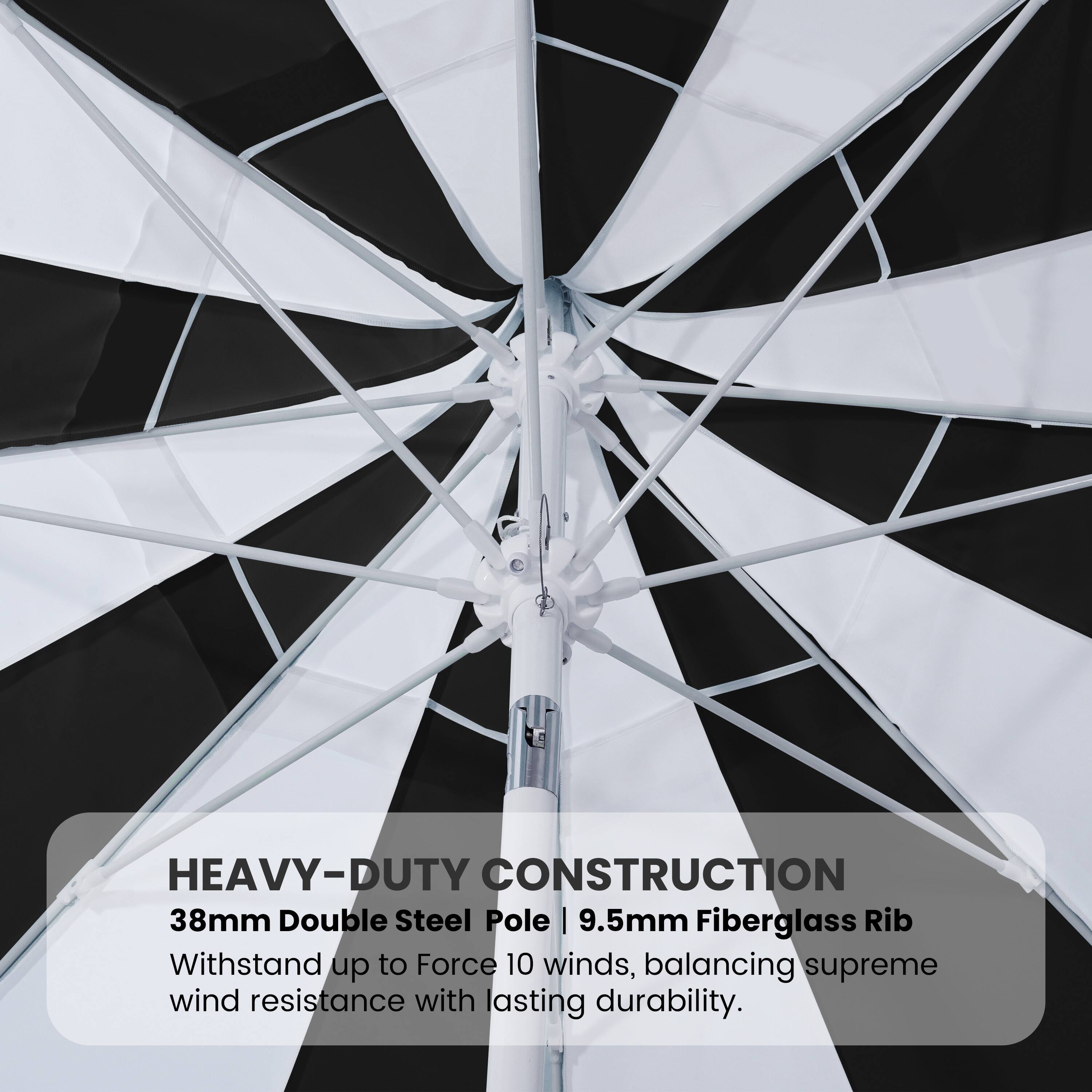 HEAVY-DUTY CONSTRUCTION  
38mm Double Steel Pole | 9.5mm Fiberglass Rib  
Withstand up to Force 10 winds, balancing supreme wind resistance with lasting durability.
