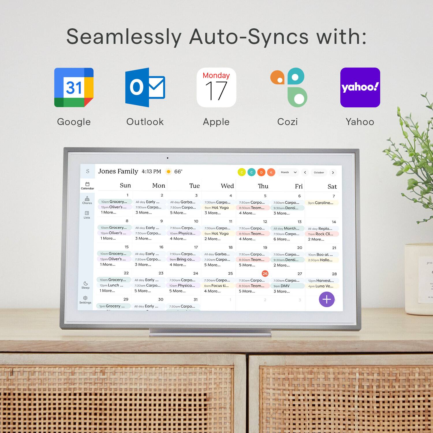 Seamlessly Auto-Syncs with:

1. Google
2. Outlook
3. Apple
4. Cozi
5. Yahoo!
6. Jones Family
7. 4:13 PM
8. 66 - i Grocery.
9. Oliver's
10. Grocery List
11. Yoga
12. 15000
13. Carpool
14. Dentist
15. Month
16. Caroline
17. 14 m
18. 1 am
19. Grocery
20. Sus Oliver's
21. 16 tes
22. Borly
23. Zo Corpo.
24. 19
25. 20
26. 2500m
27. Corpo.
28. Physico.
29. 25
30. 2500m
31. Corpo.
32. Sleep
33. 22
34. Grocery
35. Lunch
36. 1
37. 23
38. 24
39. 25
40. 2500m
41. Corpo.
42. Focus El.
43. 20
44. 0m
45. Corpo.
46. Team.
47. 21
48. Toe doo an
49. 2:30pm
50. Holley.