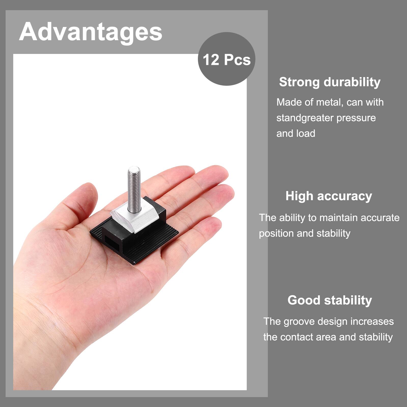 Advantages

12 Pcs

- Strong durability
  - Made of metal, can withstand greater pressure and load

- High accuracy
  - The ability to maintain accurate position and stability

- Good stability
  - The groove design increases the contact area and stability