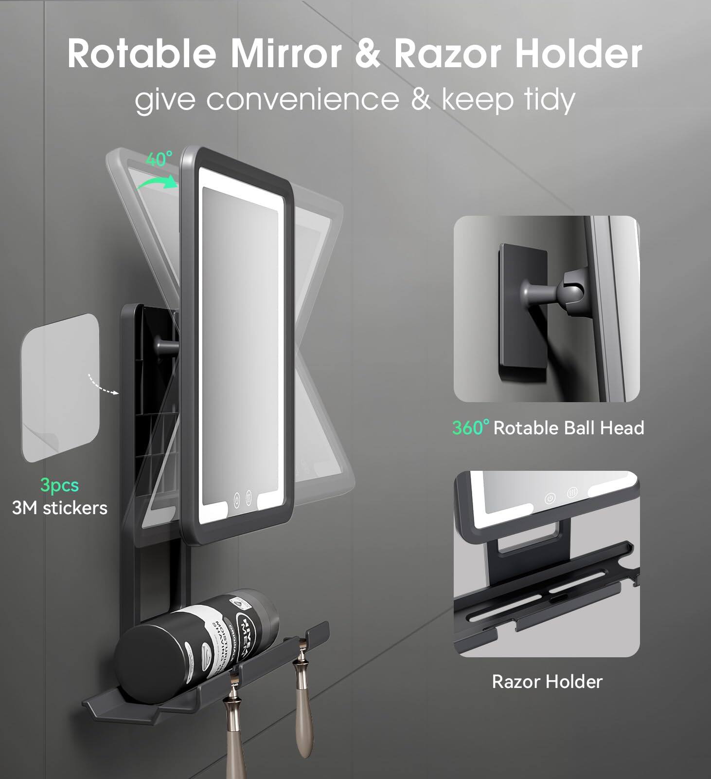 Rotable Mirror & Razor Holder  
give convenience & keep tidy  

40°  
3pcs 3M stickers  

360° Rotable Ball Head  

Razor Holder