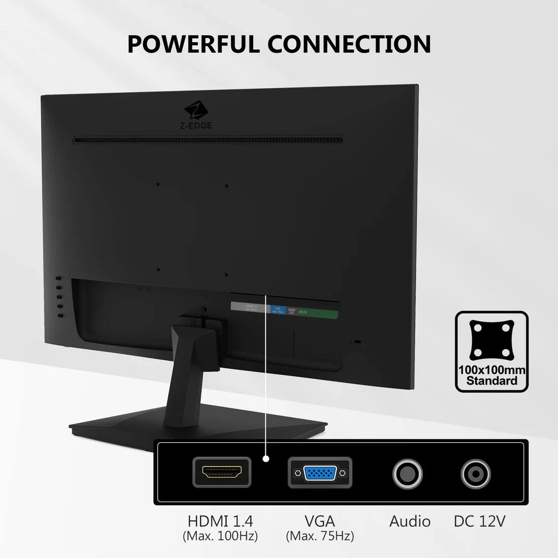 POWERFUL CONNECTION

Z-EDGE - TF

100x100mm Standard

HDMI 1.4 (Max. 100Hz)

VGA (Max. 75Hz)

Audio

DC 12V