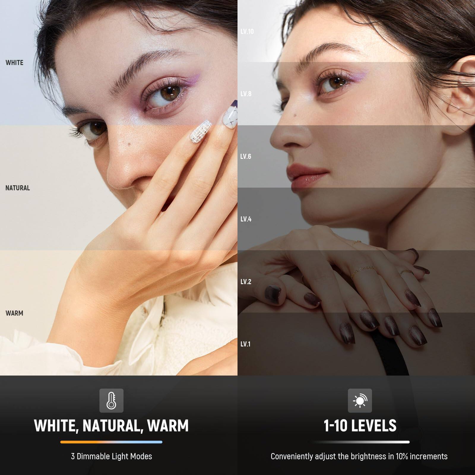 WHITE, NATURAL, WARM  
3 Dimmable Light Modes  

1-10 LEVELS  
Conveniently adjust the brightness in 10% increments