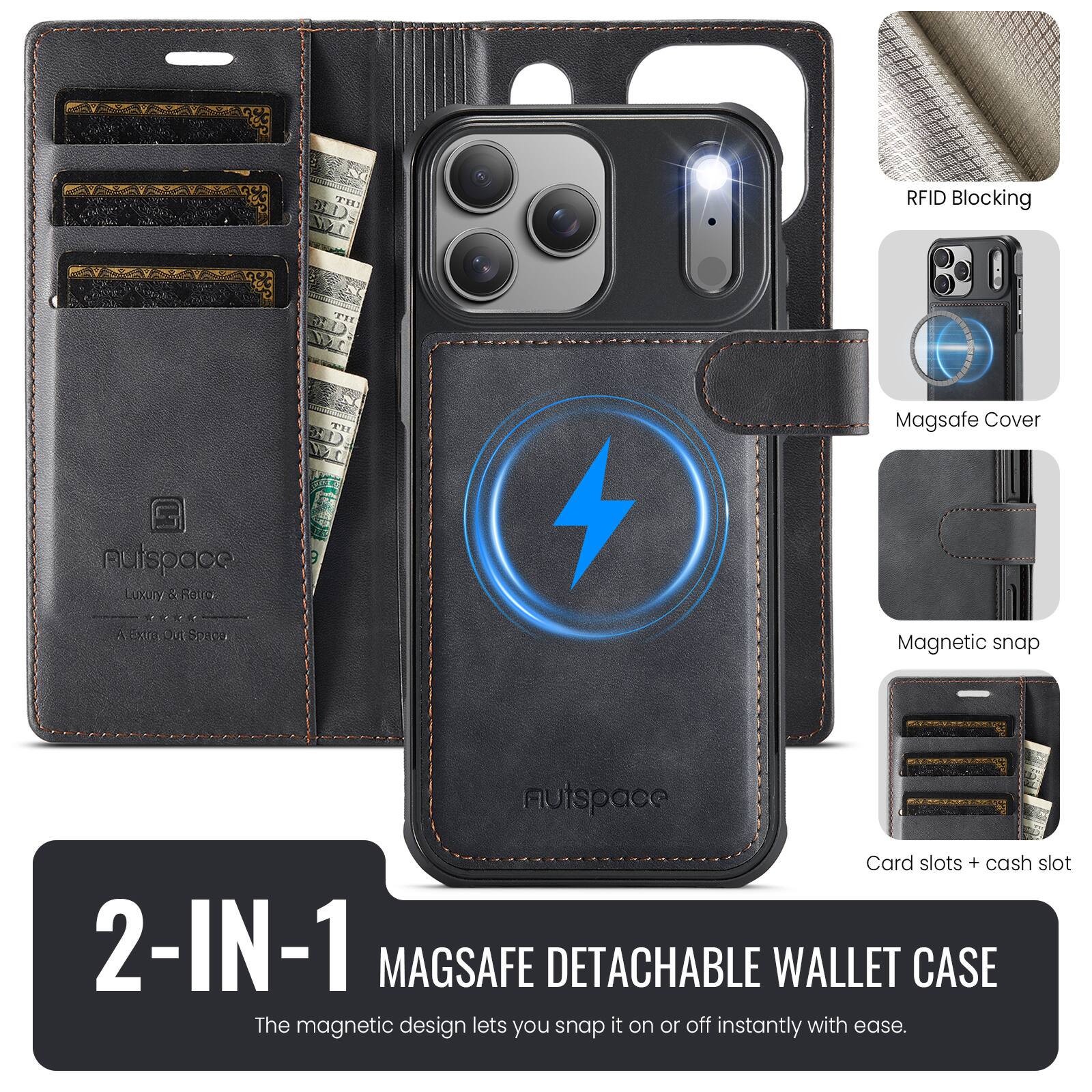 RFID Blocking  
Magsafe Cover  
nutspace Luxury & Retro  
Magnetic snap  
nutspace  
Card slots + cash slot  

2-IN-1 MAGSAFE DETACHABLE WALLET CASE  
The magnetic design lets you snap it on or off instantly with ease.