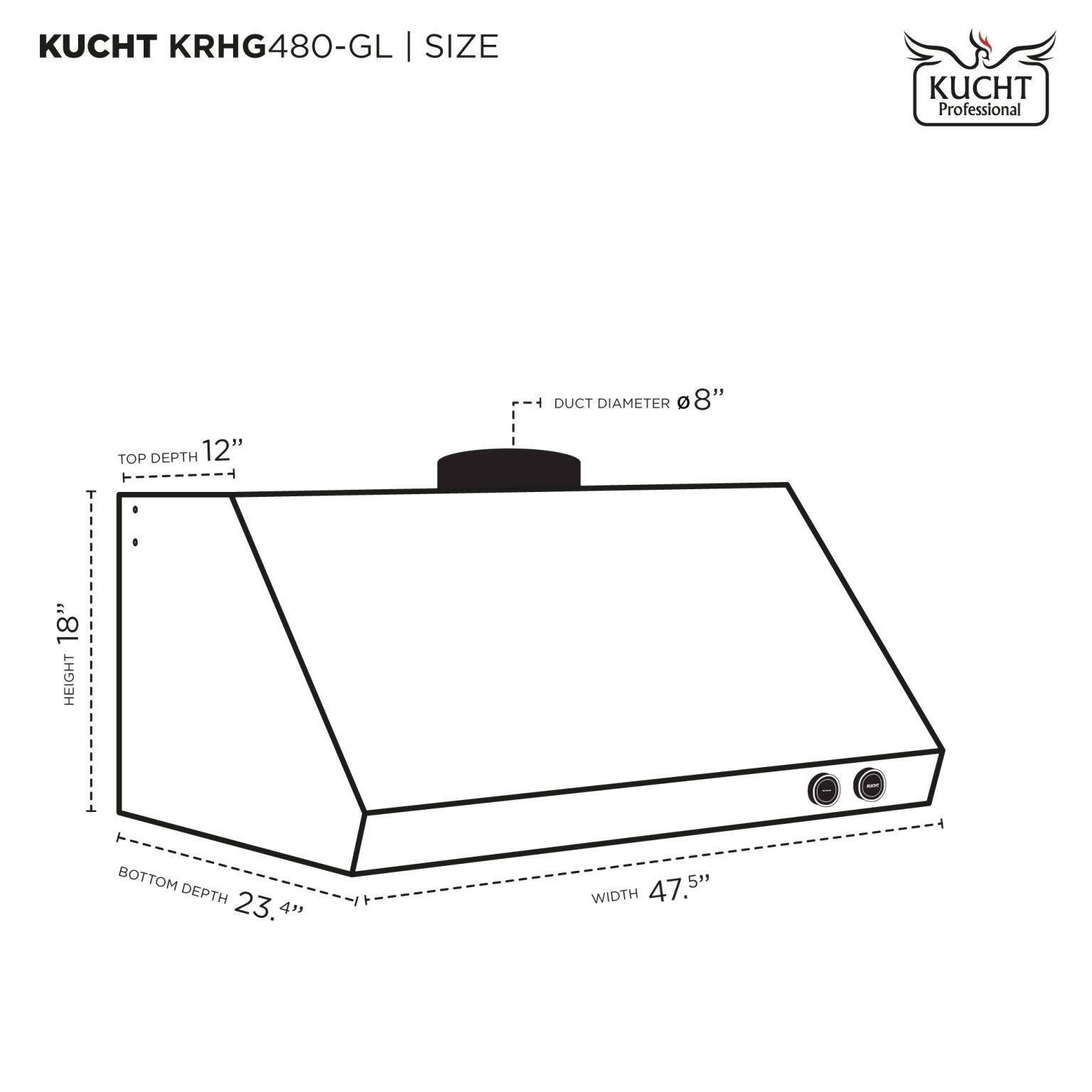 KUCHT KRHG480-GL | SIZE

- DUCT DIAMETER: 8"
- TOP DEPTH: 12"
- HEIGHT: 18"
- BOTTOM DEPTH: 23.4"
- WIDTH: 47.5"