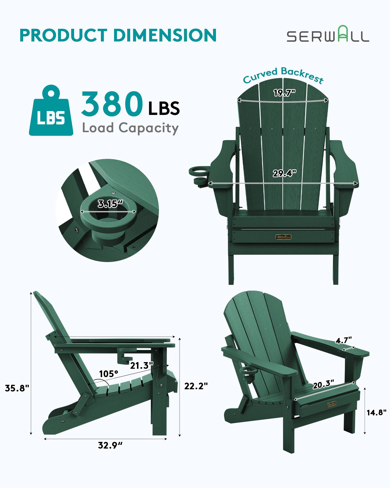 PRODUCT DIMENSION  
SERWALL  
Curved Backrest  
19.7"  
380 LBS Load Capacity  
29.4"  
3.15"  
4.7"  
35.8"  
21.3"  
105°  
22.2"  
20.3"  
14.8"  
32.9"