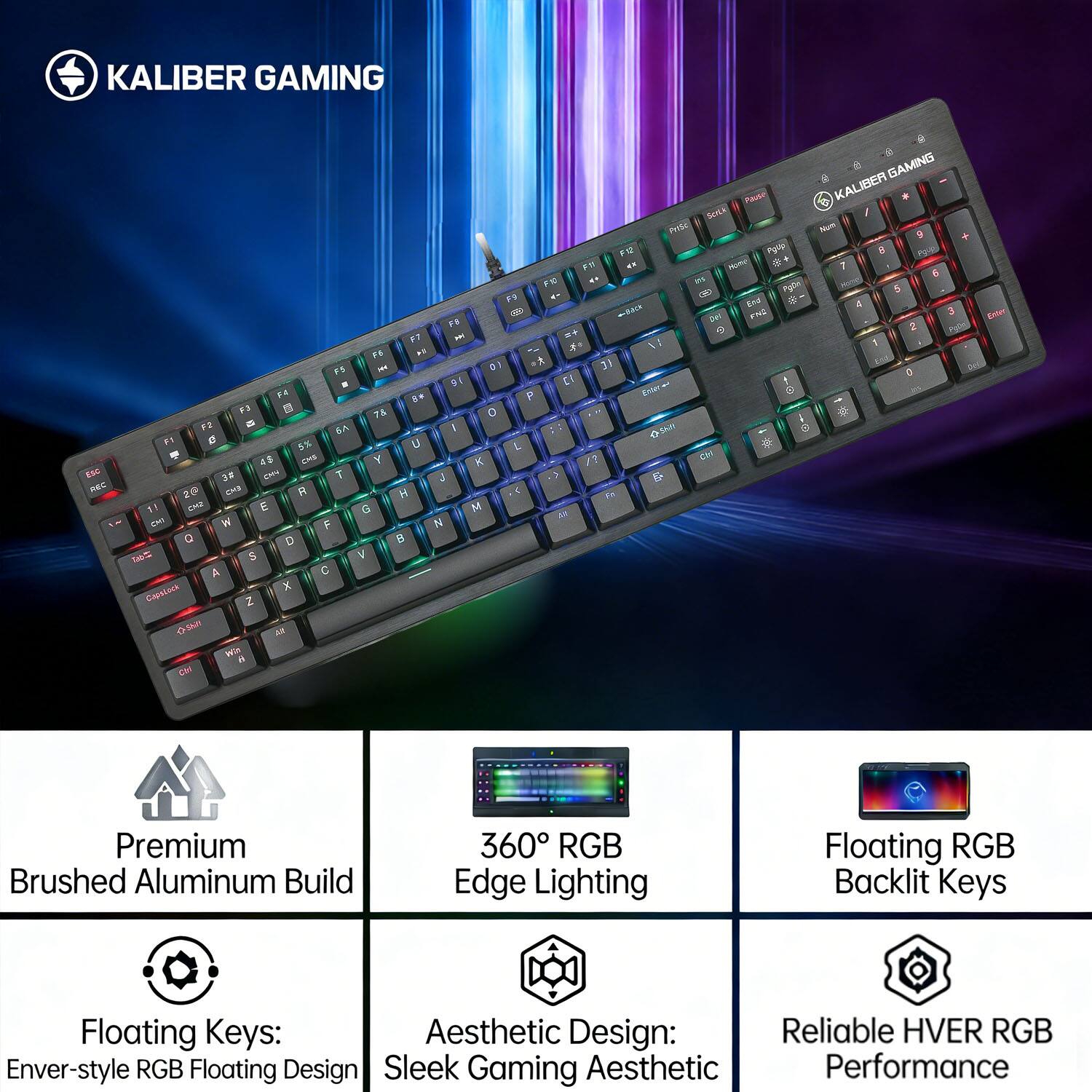 KALIBER GAMING

Premium Brushed Aluminum Build

360° RGB Edge Lighting

Floating RGB Backlit Keys

Floating Keys: Enver-style RGB Floating Design

Aesthetic Design: Sleek Gaming Aesthetic

Reliable HVER RGB Performance