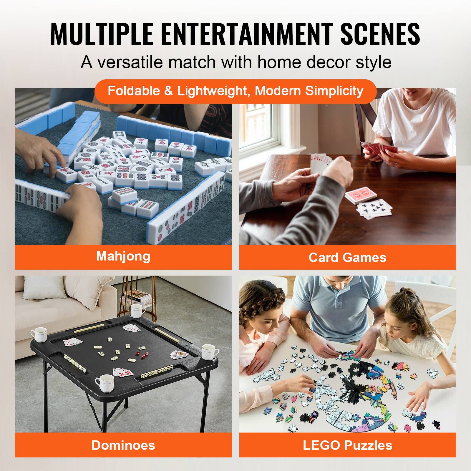 MULTIPLE ENTERTAINMENT SCENES
A versatile match with home decor style
Foldable & Lightweight, Modern Simplicity
Mahjong
Card Games
Dominoes
LEGO Puzzles
