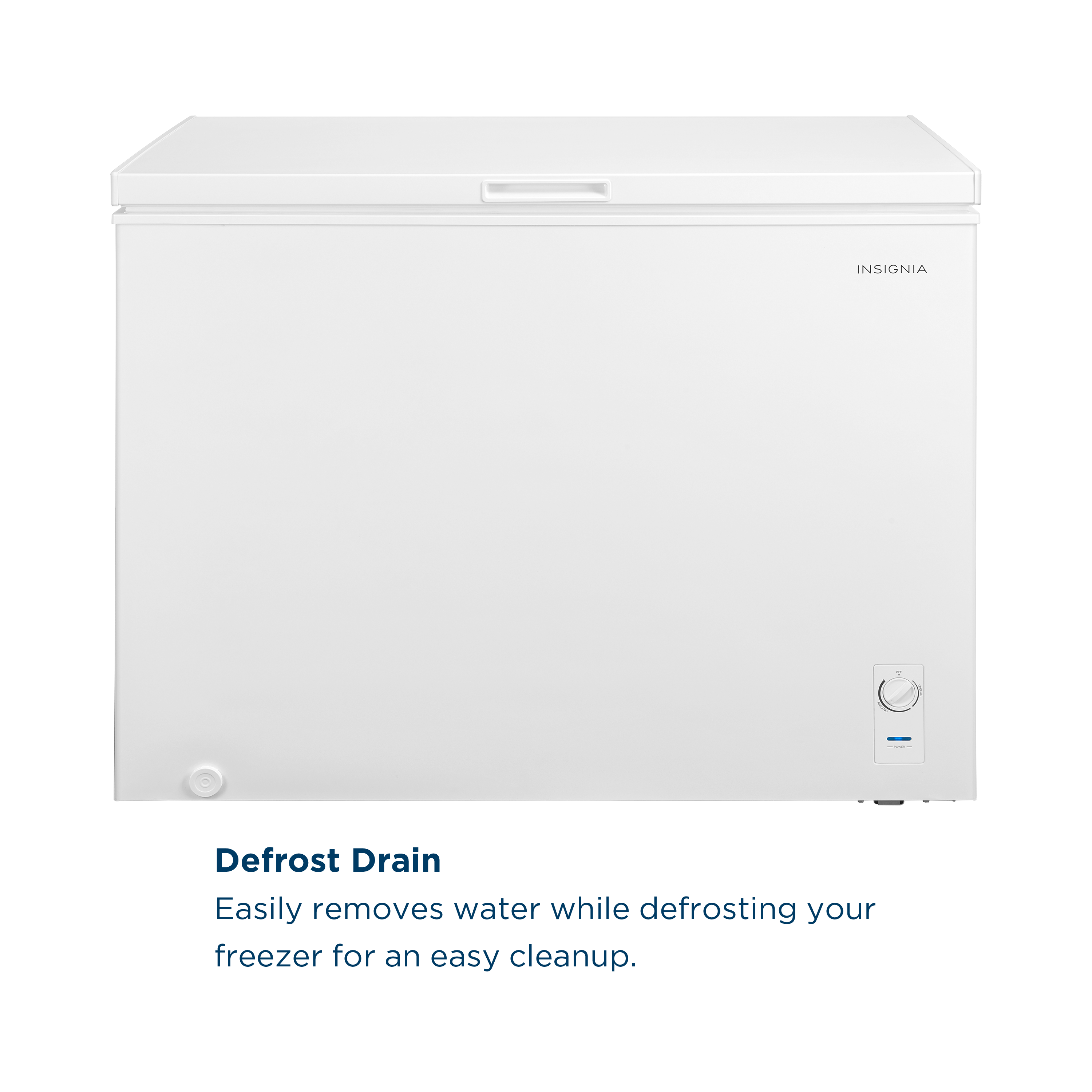 INSIGNIA

Defrost Drain
Easily removes water while defrosting your freezer for an easy cleanup.