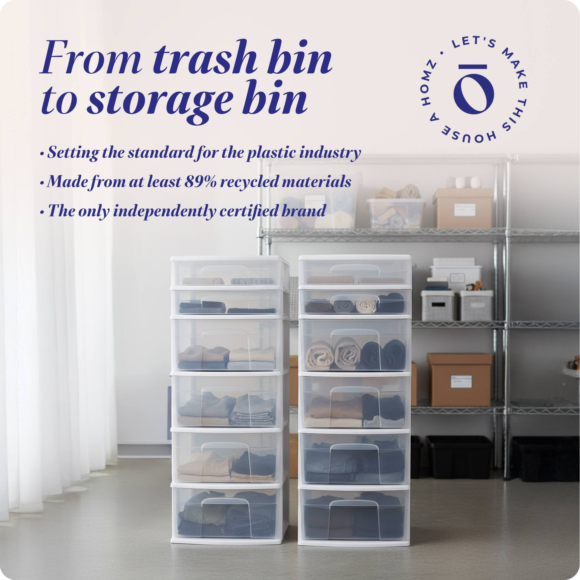 From trash bin to storage bin  
Setting the standard for the plastic industry  
Made from at least 89% recycled materials  
The only independently certified brand  

LET'S MAKE THIS HOUSE HOMZ
