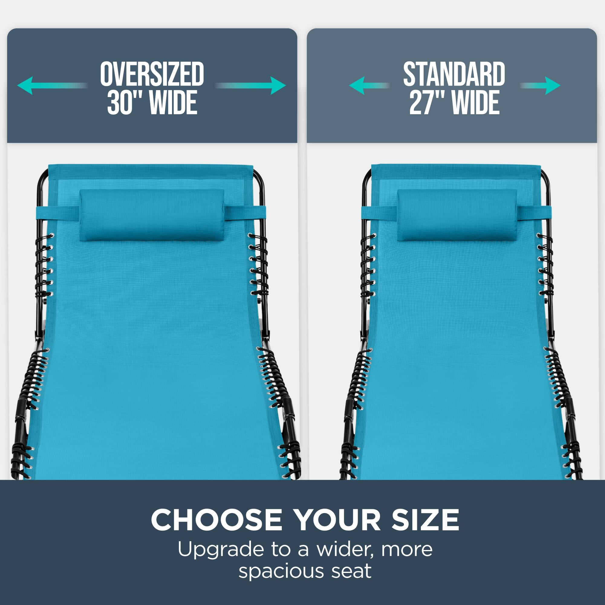 OVERSIZED 30" WIDE  
STANDARD 27" WIDE  

CHOOSE YOUR SIZE  
Upgrade to a wider, more spacious seat