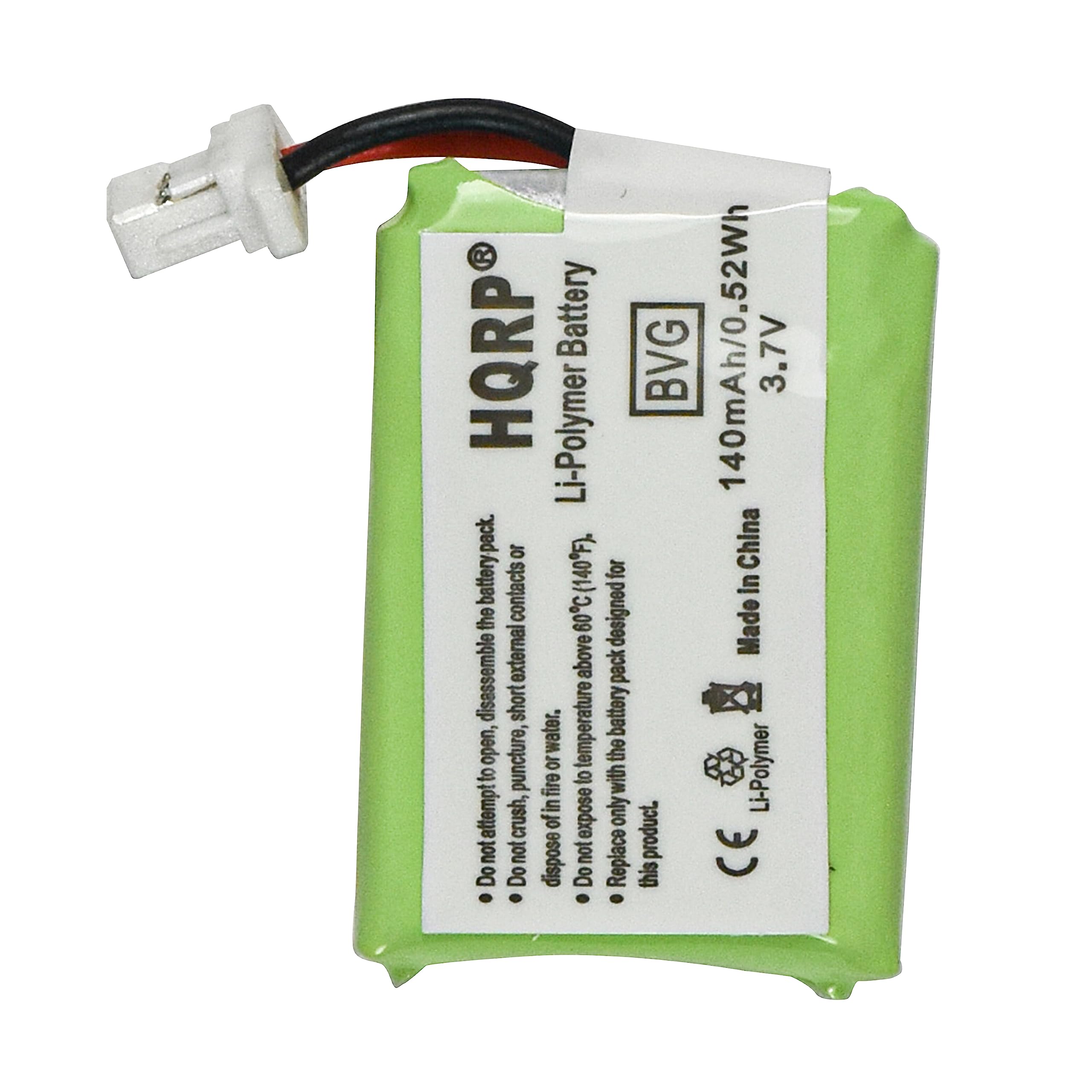HQRP Battery 140mAh/0.52Wh 3.7V BVG Li-Polymer Battery Pack 10 (140F)

- Do not attempt to open, disassemble the battery pack.
- Do not crush, puncture, or expose to fire.
- Do not dispose of in water.
- Do not expose to temperatures above 80°C (176°F) or below -20°C (-4°F).
- Do not replace the battery pack with a different product.
- This product is designed for use in China.

Made in China

Li-Polymer

CE