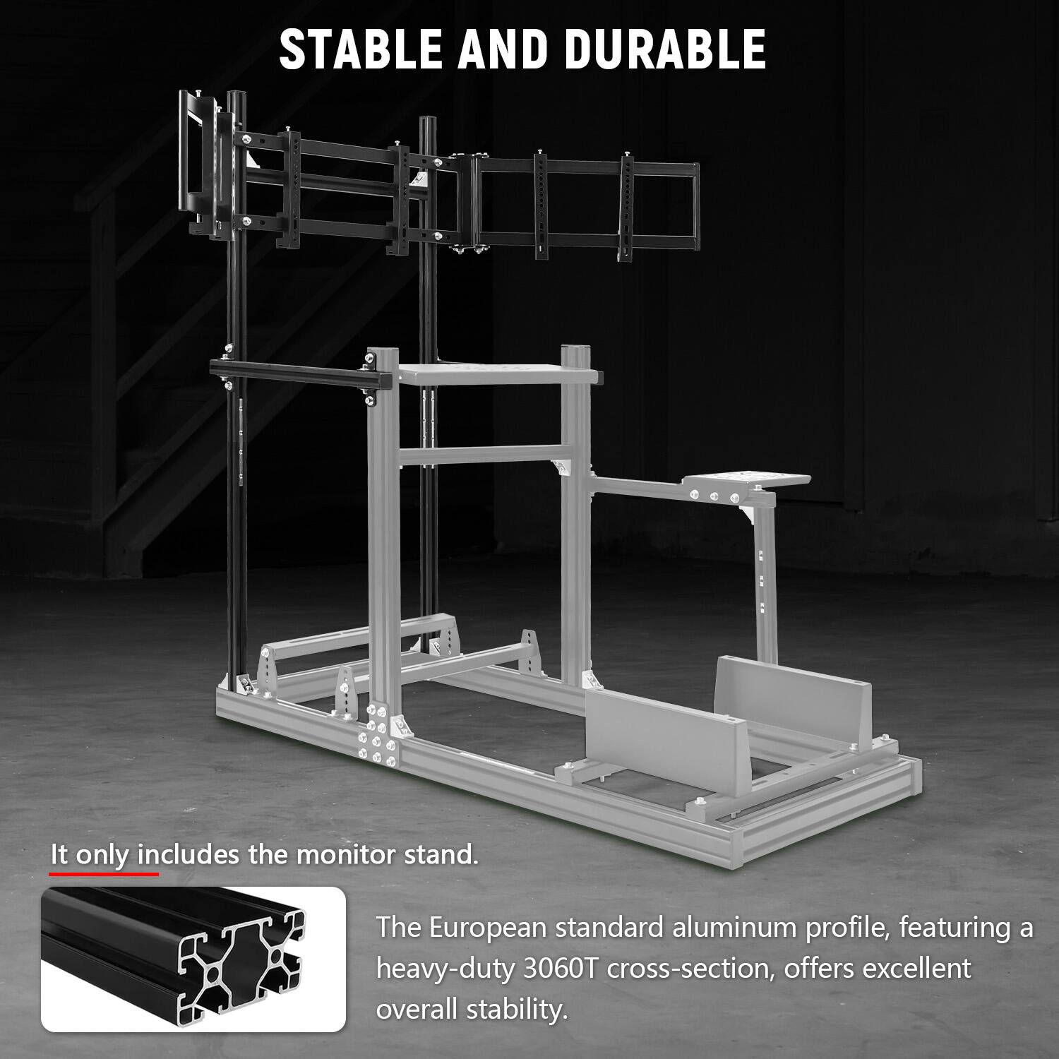 STABLE AND DURABLE

It only includes the monitor stand.

The European standard aluminum profile, featuring a heavy-duty 3060T cross-section, offers excellent overall stability.