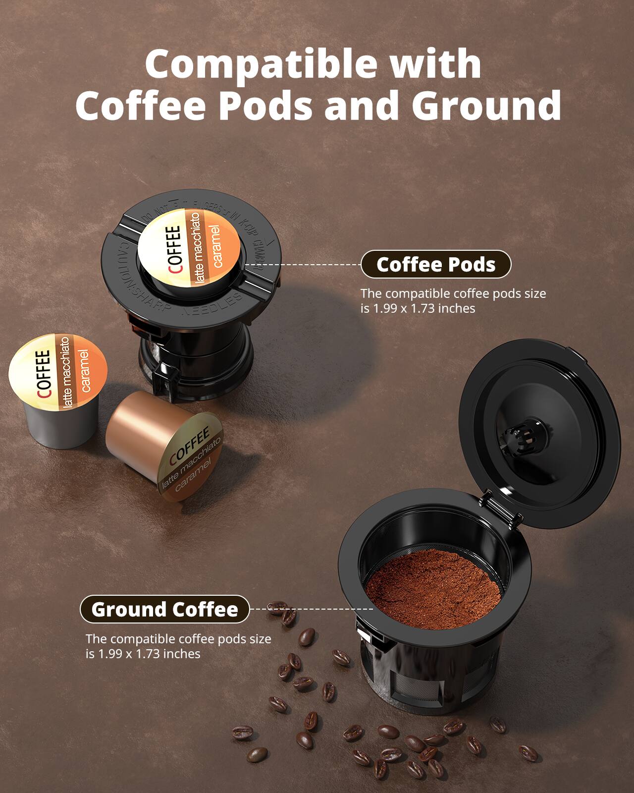 Compatible with Coffee Pods and Ground

Coffee Pods
The compatible coffee pods size is 1.99 x 1.73 inches

Ground Coffee
The compatible coffee pods size is 1.99 x 1.73 inches