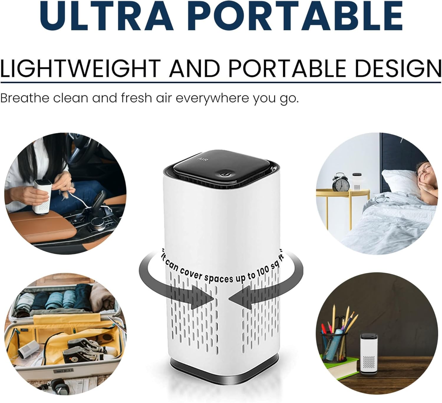 ULTRA PORTABLE  
LIGHTWEIGHT AND PORTABLE DESIGN  
Breathe clean and fresh air everywhere you go.  
It can cover spaces up to 100 sq ft