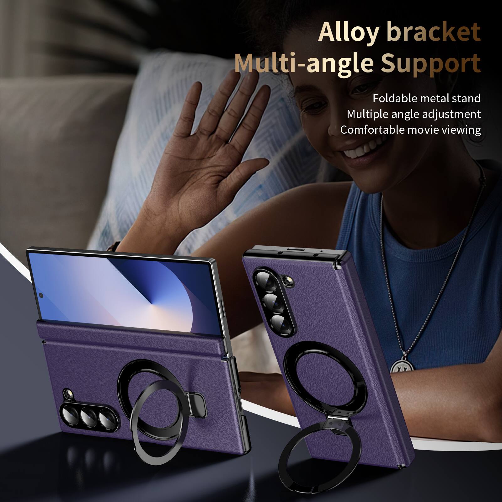 Alloy bracket Multi-angle Support  
Foldable metal stand  
Multiple angle adjustment  
Comfortable movie viewing