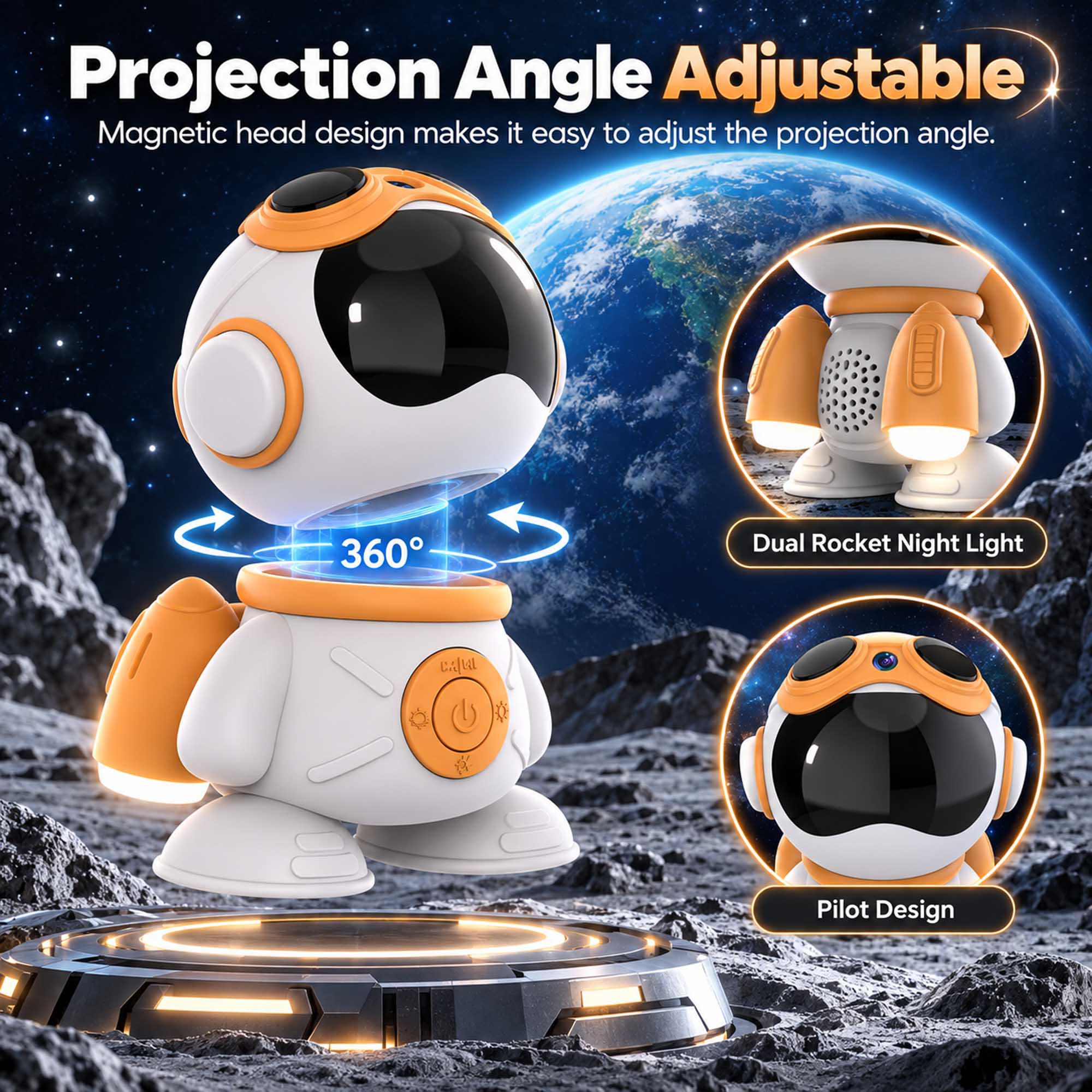 Projection Angle Adjustable  
Magnetic head design makes it easy to adjust the projection angle.  

360°  

Dual Rocket Night Light  

Pilot Design