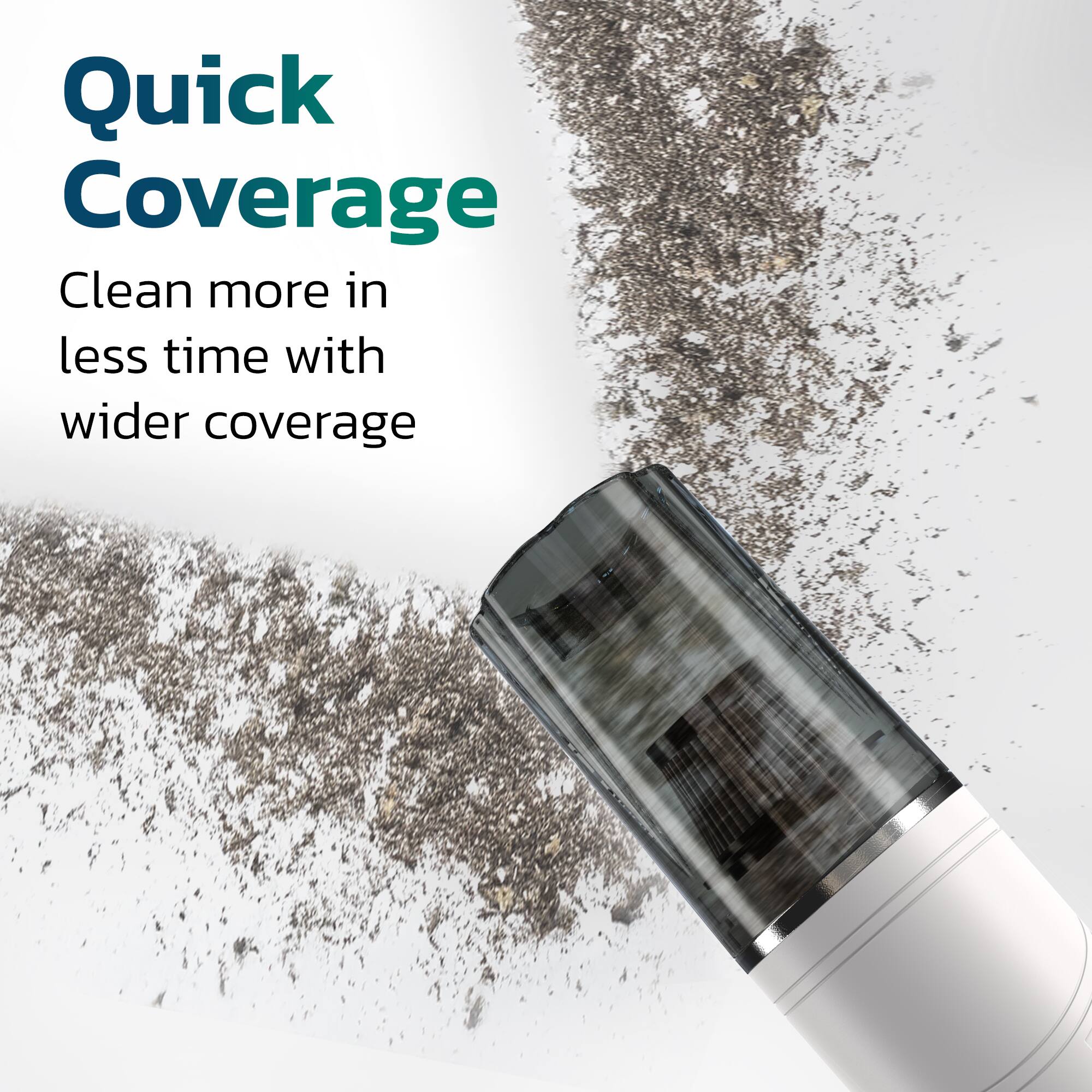 Quick Coverage  
Clean more in less time with wider coverage