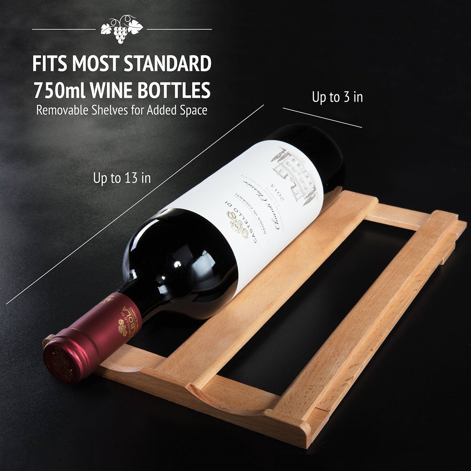 FITS MOST STANDARD 750ml WINE BOTTLES  
Removable Shelves for Added Space  

Up to 13 in  
Up to 3 in  

CHIANTI CLASSICO  
TOS DI ELLO  
CASTELLO VOTR