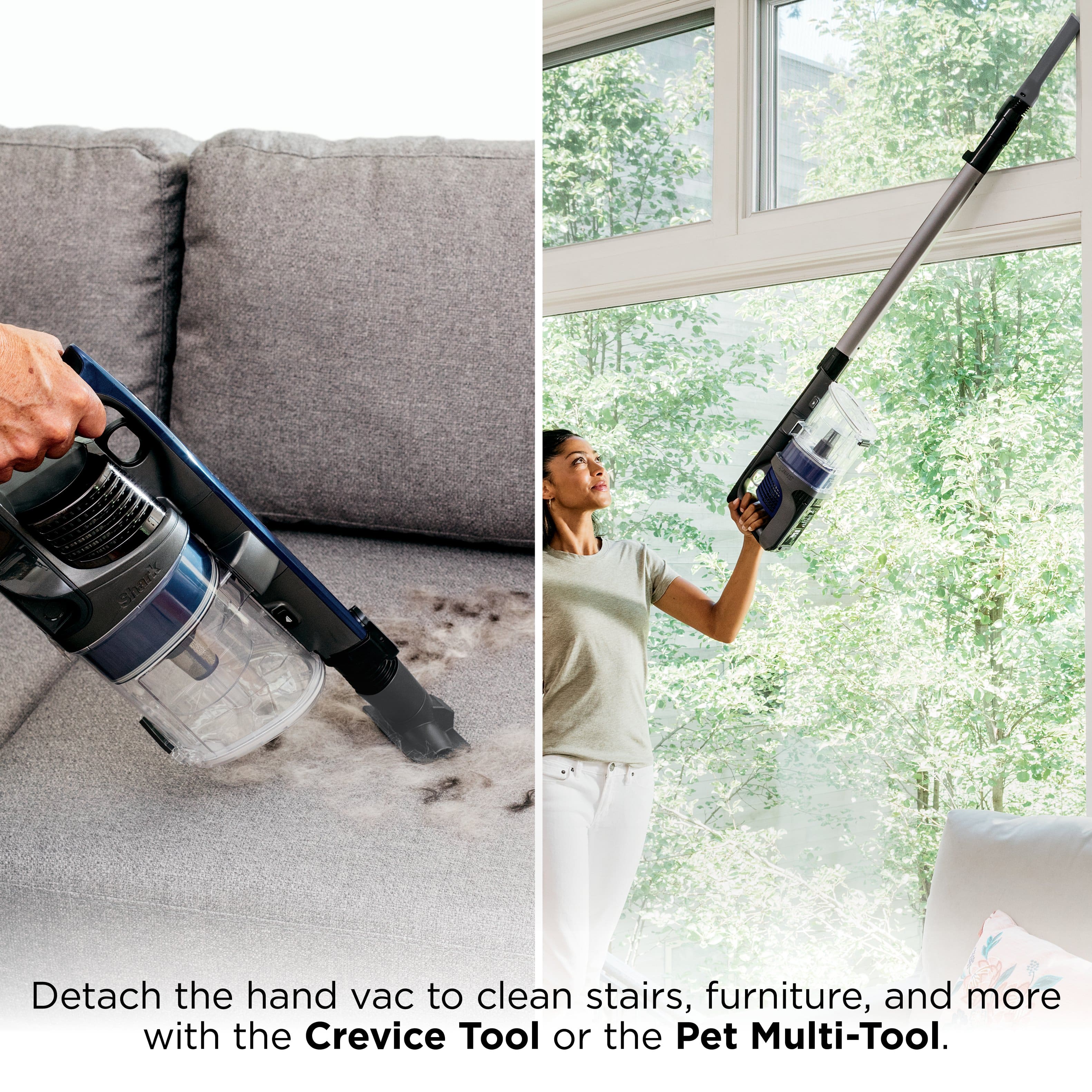 Detach the hand vac to clean stairs, furniture, and more with the Crevice Tool or the Pet Multi-Tool.