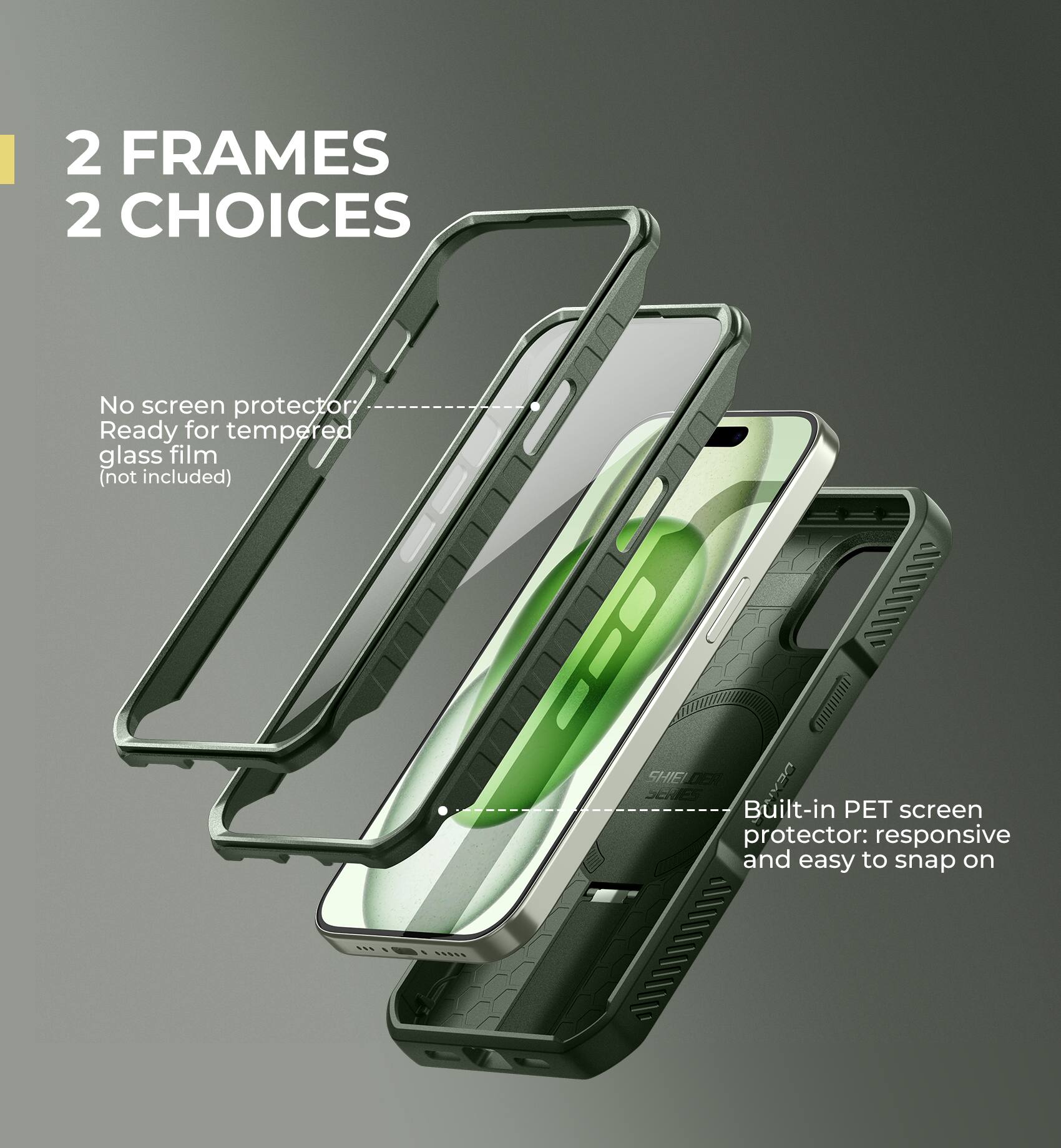 2 FRAMES 2 CHOICES

No screen protector Ready for tempered glass film (not included)

Built-in PET screen protector: responsive and easy to snap on