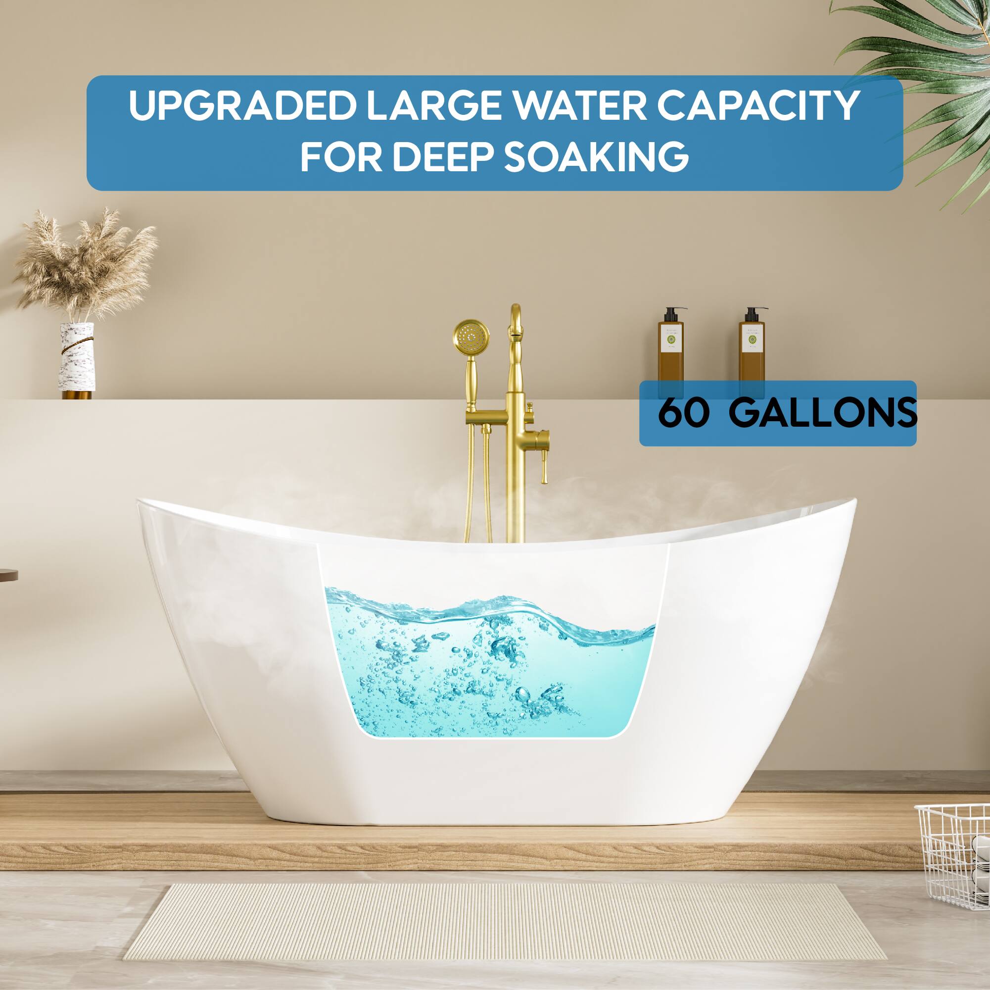 UPGRADED LARGE WATER CAPACITY FOR DEEP SOAKING  
60 GALLONS
