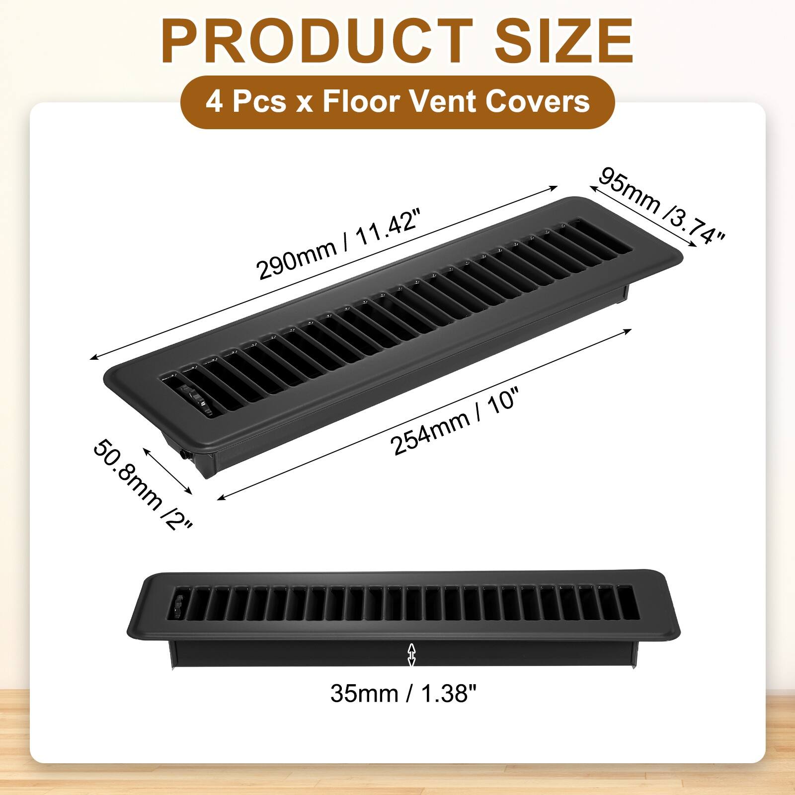 PRODUCT SIZE  
4 Pcs x Floor Vent Covers  

- 290mm / 11.42"  
- 95mm / 3.74"  
- 50.8mm / 2"  
- 254mm / 10"  
- 35mm / 1.38"