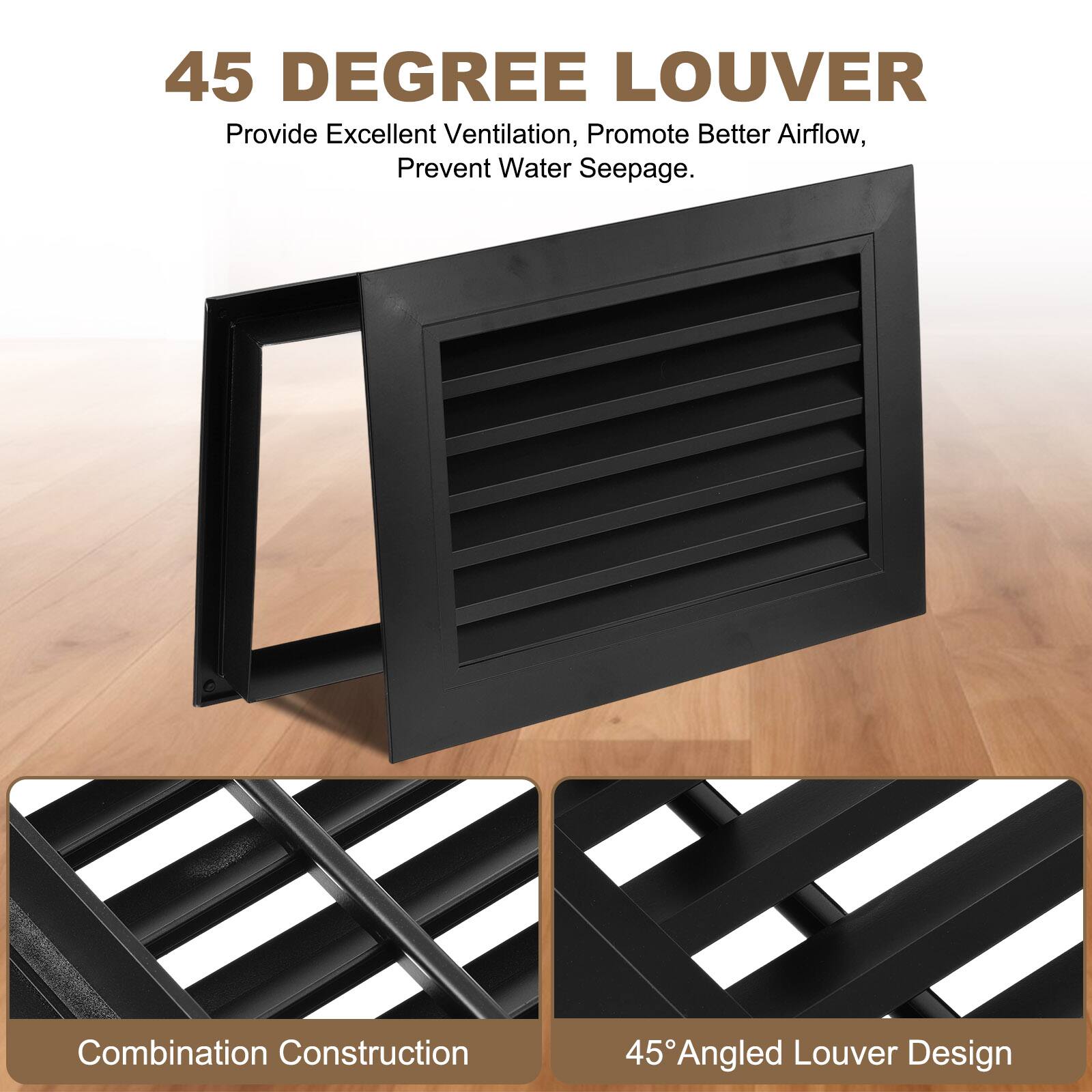 45 DEGREE LOUVER  
Provide Excellent Ventilation, Promote Better Airflow, Prevent Water Seepage.  
Combination Construction  
45° Angled Louver Design