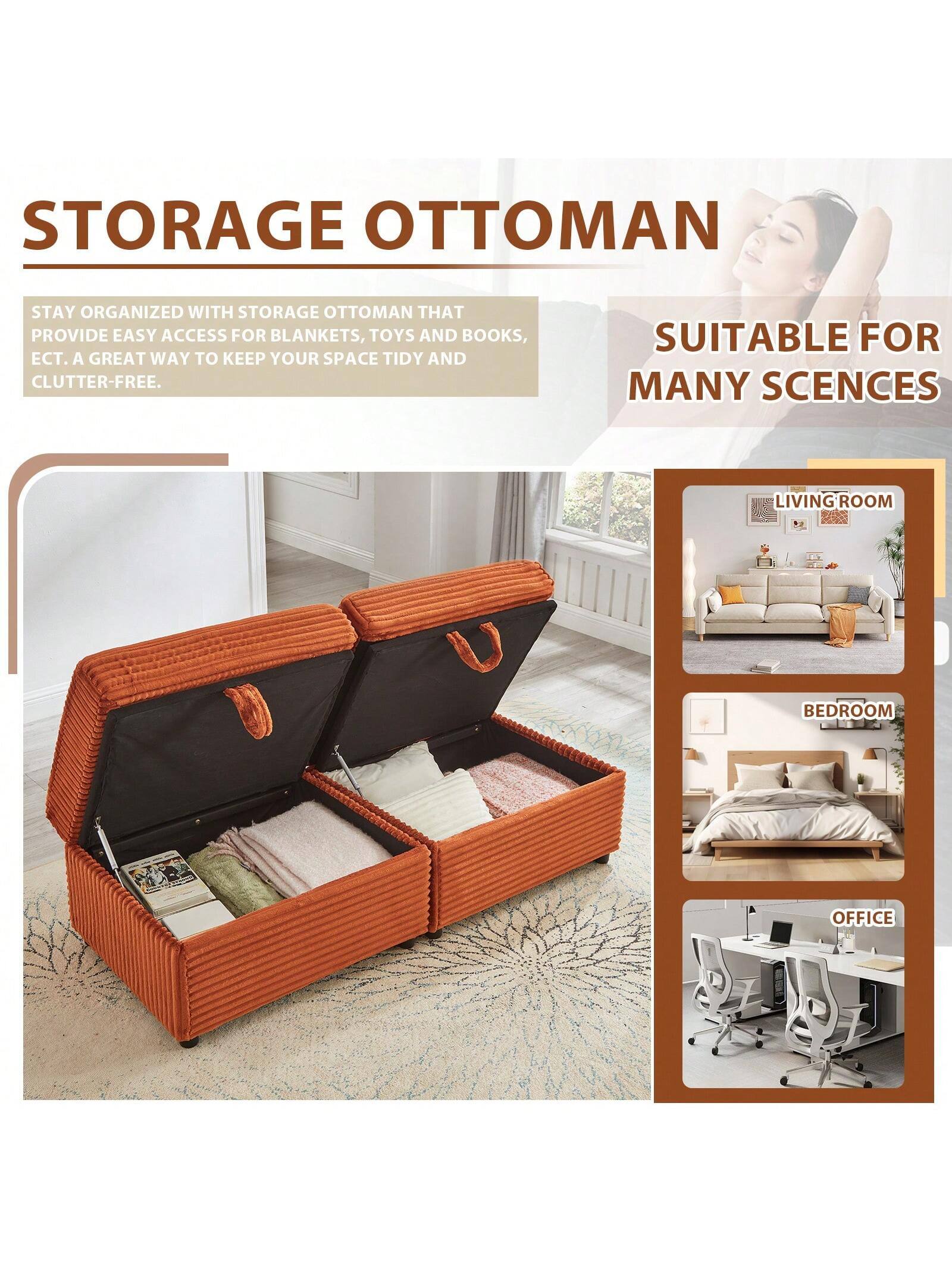 STORAGE OTTOMAN

STAY ORGANIZED WITH STORAGE OTTOMAN THAT PROVIDE EASY ACCESS FOR BLANKETS, TOYS AND BOOKS, ECT. A GREAT WAY TO KEEP YOUR SPACE TIDY AND CLUTTER-FREE.

SUITABLE FOR MANY SCENES

LIVING ROOM

BEDROOM

OFFICE