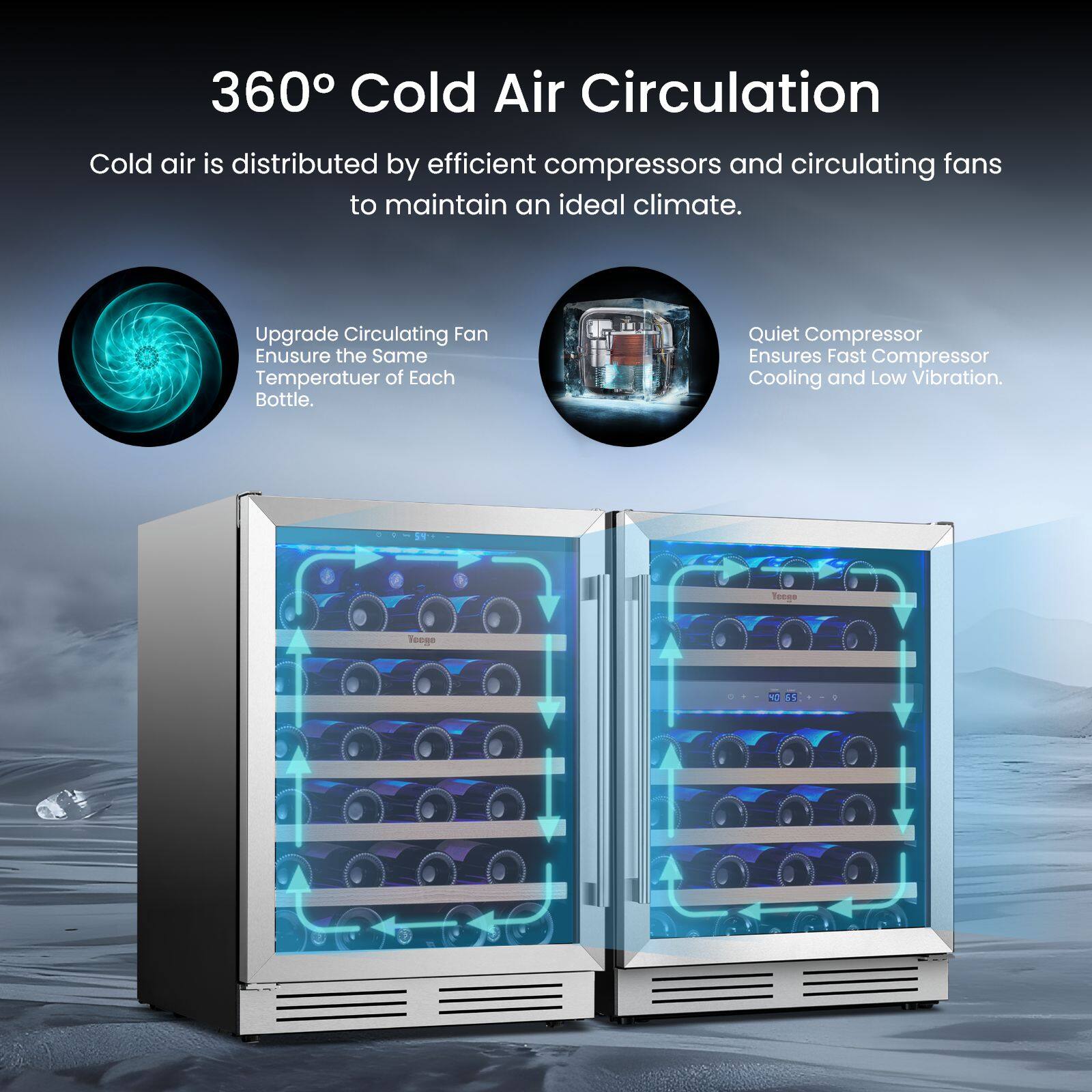 360° Cold Air Circulation

Cold air is distributed by efficient compressors and circulating fans to maintain an ideal climate.

Upgrade Circulating Fan
Ensure the Same Temperature of Each Bottle.

Quiet Compressor
Ensures Fast Compressor Cooling and Low Vibration.