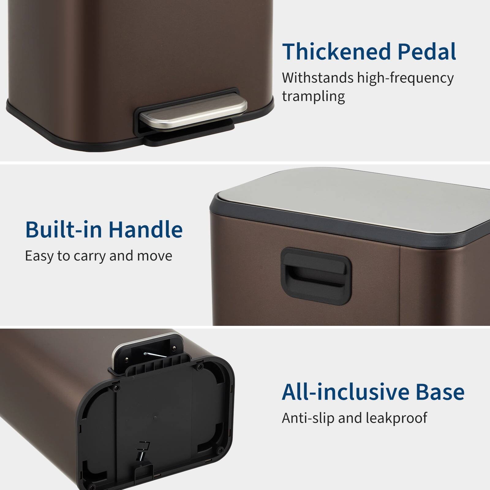 - Thickened Pedal
  - Withstands high-frequency trampling

- Built-in Handle
  - Easy to carry and move

- All-inclusive Base
  - Anti-slip and leakproof