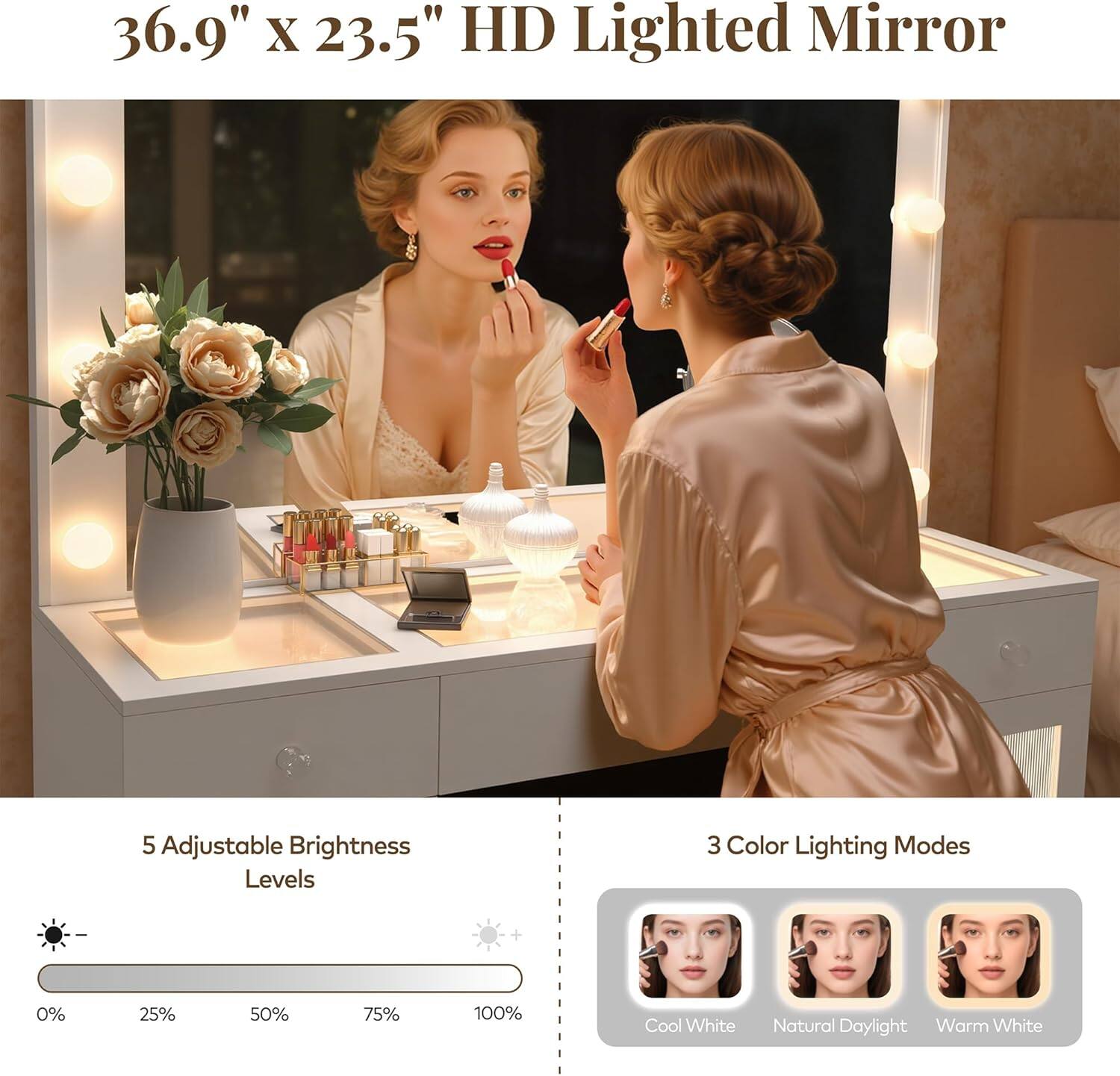 36.9" x 23.5" HD Lighted Mirror

5 Adjustable Brightness Levels
0% 25% 50% 75% 100%

3 Color Lighting Modes
Cool White
Natural Daylight
Warm White