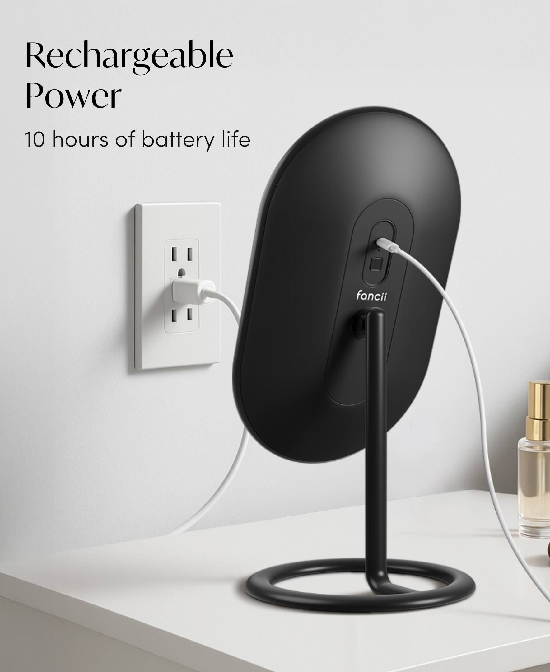 Rechargeable Power  
10 hours of battery life  
fancii