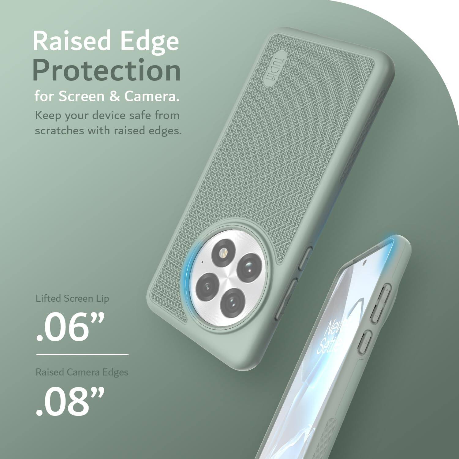 Raised Edge Protection  
for Screen & Camera.  
Keep your device safe from scratches with raised edges.

Lifted Screen Lip  
.06”

Raised Camera Edges  
.08”