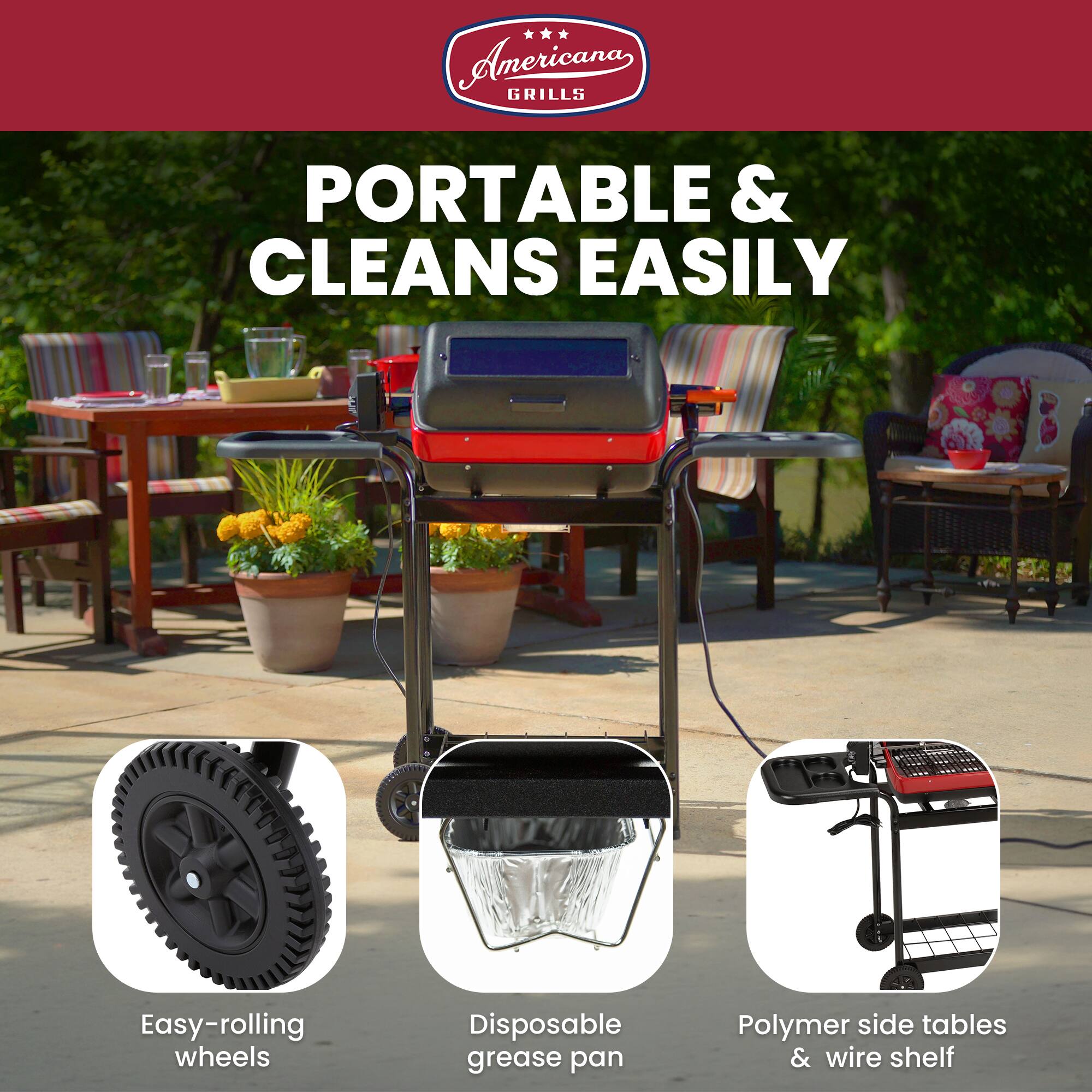 Americana GRILLS PORTABLE & CLEANS EASILY

- Easy-rolling wheels
- Disposable grease pan
- Polymer side tables & wire shelf