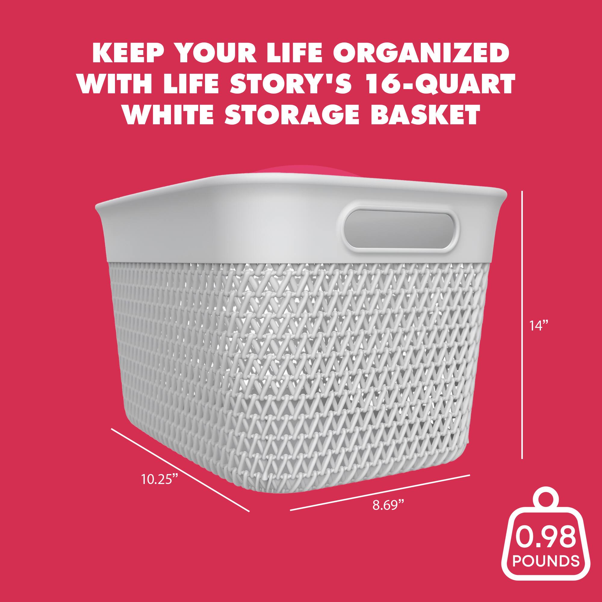 KEEP YOUR LIFE ORGANIZED WITH LIFE STORY'S 16-QUART WHITE STORAGE BASKET

14"  
10.25"  
8.69"  
0.98 POUNDS