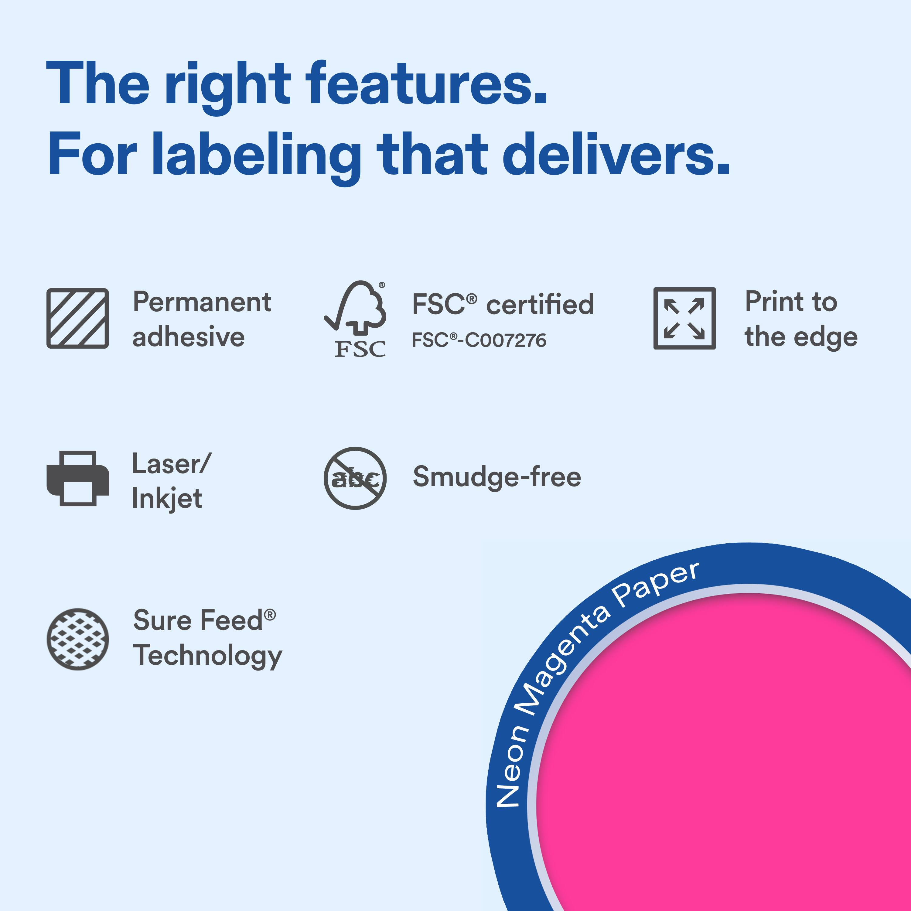 The right features.  
For labeling that delivers.  

Permanent adhesive  
FSC® certified FSC-C007276  
Print to the edge  

Laser/ Inkjet  
Smudge-free  

Sure Feed® Technology  

Neon Magenta Paper