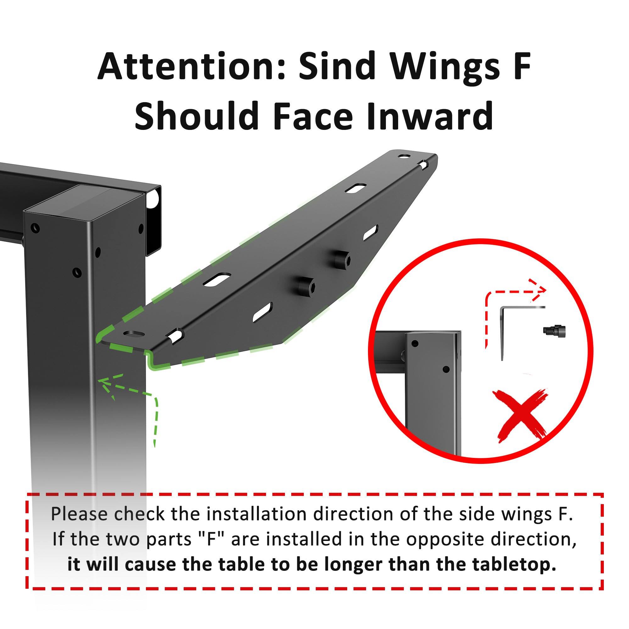 Attention: Side Wings F Should Face Inward

Please check the installation direction of the side wings F. If the two parts "F" are installed in the opposite direction, it will cause the table to be longer than the tabletop.