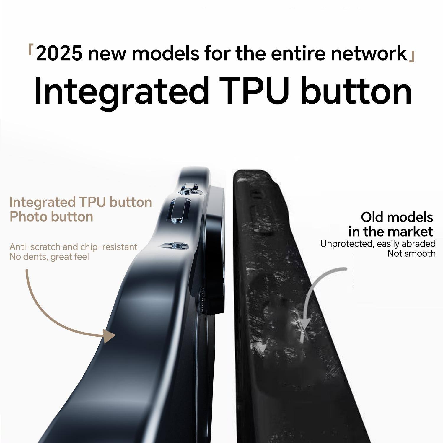 2025 new models for the entire network  
Integrated TPU button

Integrated TPU button  
Photo button  
Anti-scratch and chip-resistant  
No dents, great feel

Old models in the market  
Unprotected, easily abraded  
Not smooth