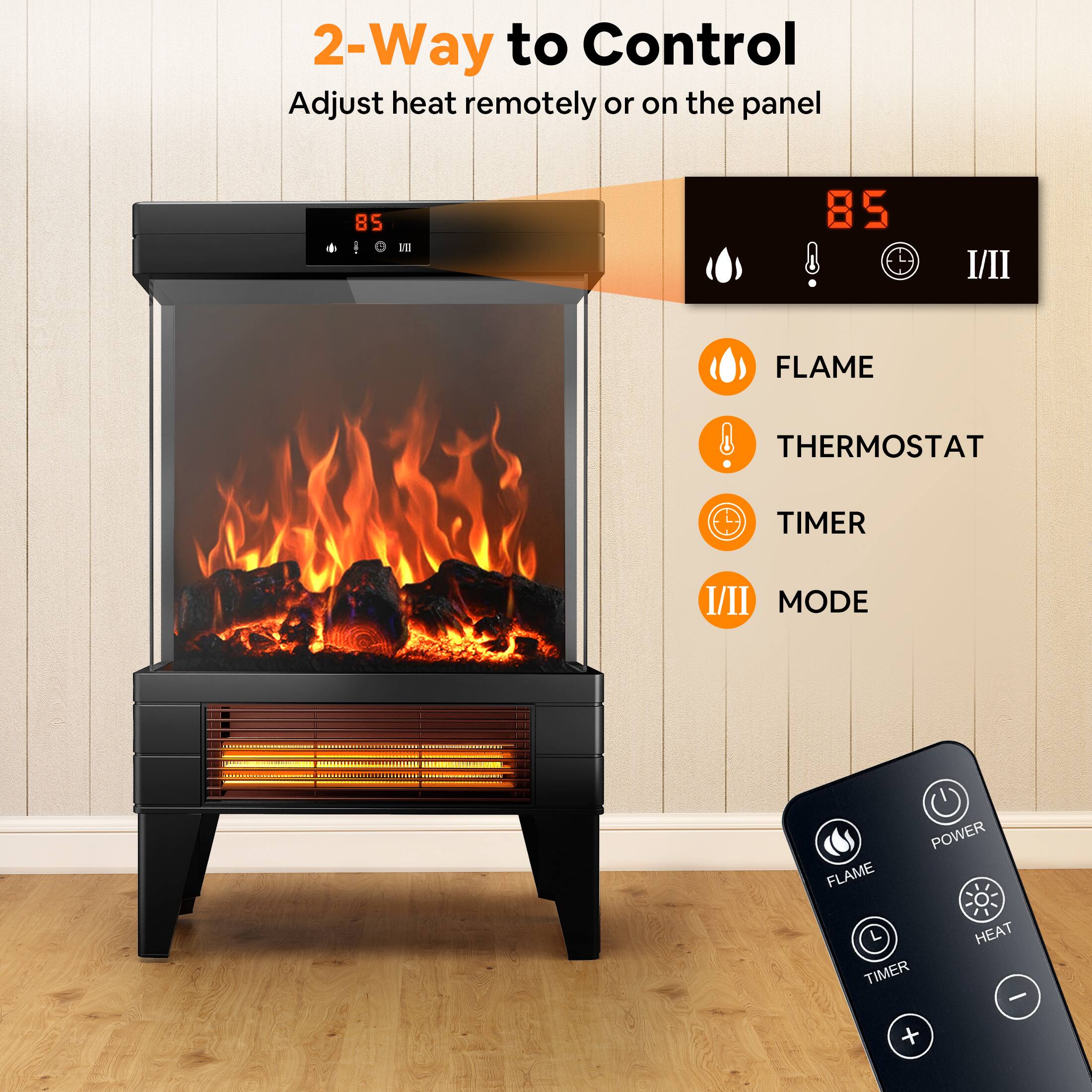 2-Way to Control  
Adjust heat remotely or on the panel  

85  

FLAME  
THERMOSTAT  
TIMER  
MODE  

I/II  

POWER  
FLAME  
TIMER  
HEAT