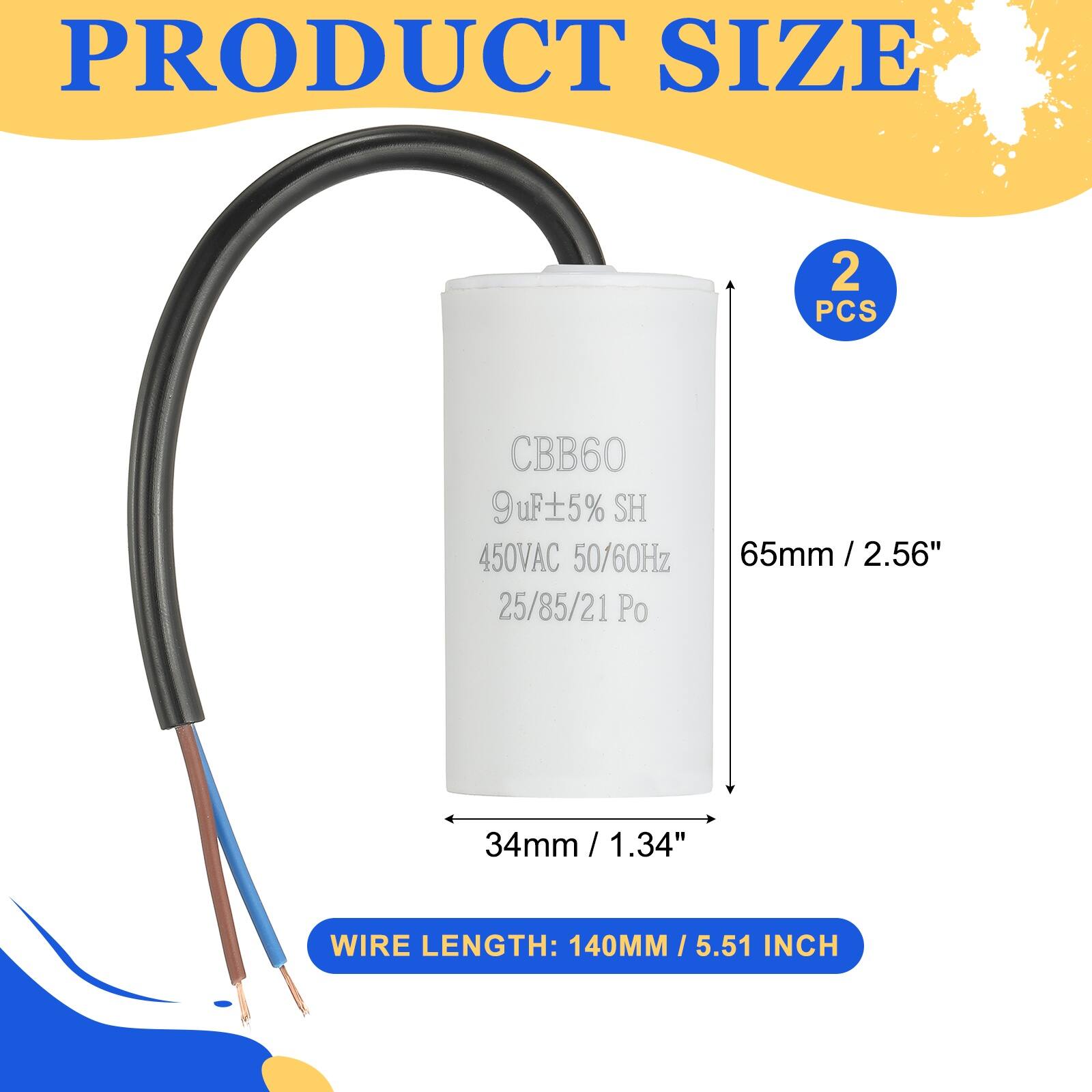 PRODUCT SIZE

2 PCS

CBB60  
9uF ±5% SH  
450VAC 50/60Hz  
25/85/21 Po

65mm / 2.56"  
34mm / 1.34"  

WIRE LENGTH: 140MM / 5.51 INCH