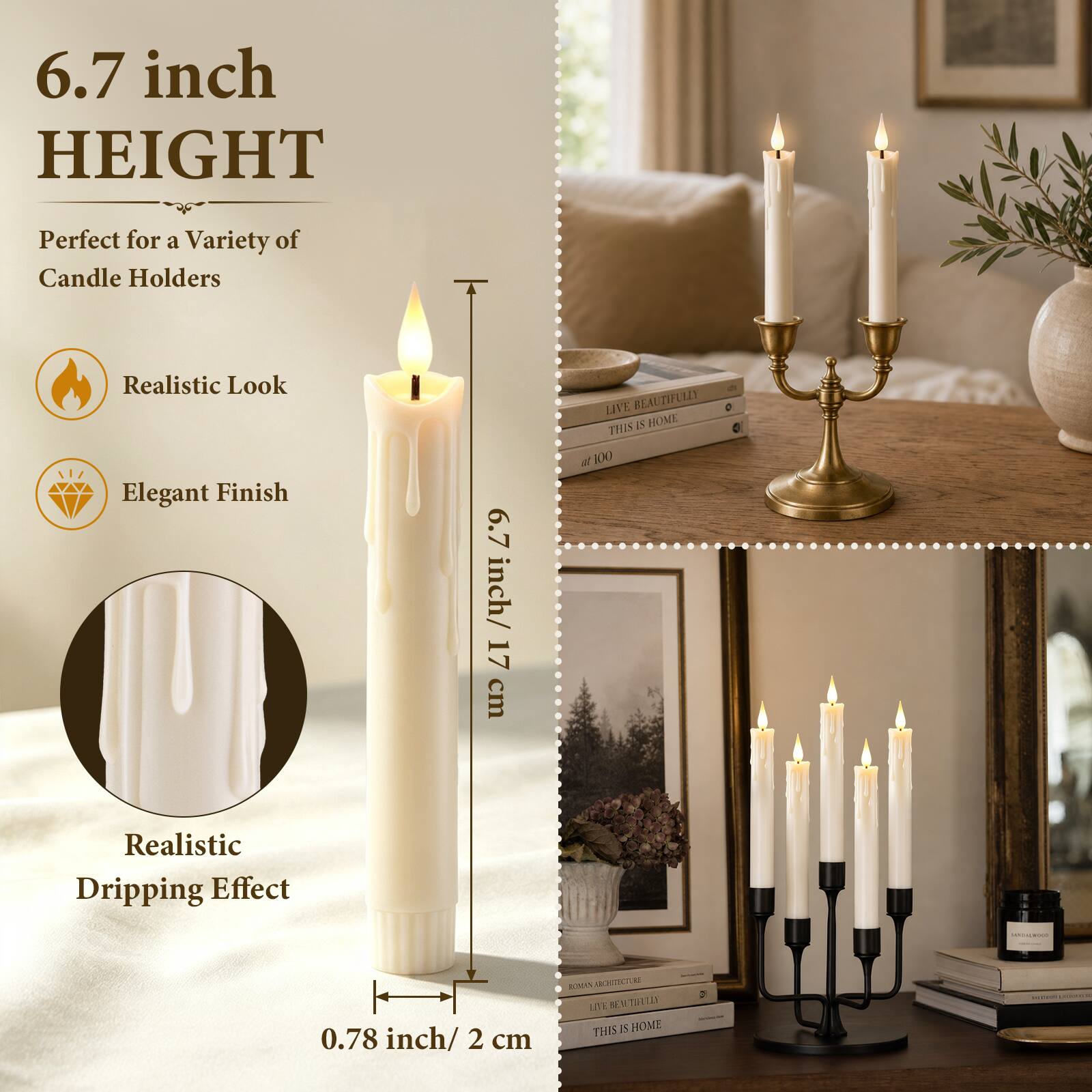 6.7 inch HEIGHT  
Perfect for a Variety of Candle Holders  
Realistic Look Elegant Finish  
6.7 inch/ 17 cm  
Realistic Dripping Effect  
0.78 inch/ 2 cm  
LIVE BEAUTIFULLY THIS IS HOME  
ROCK ARCHITECTURE 5 LIVE THIS IS HOME