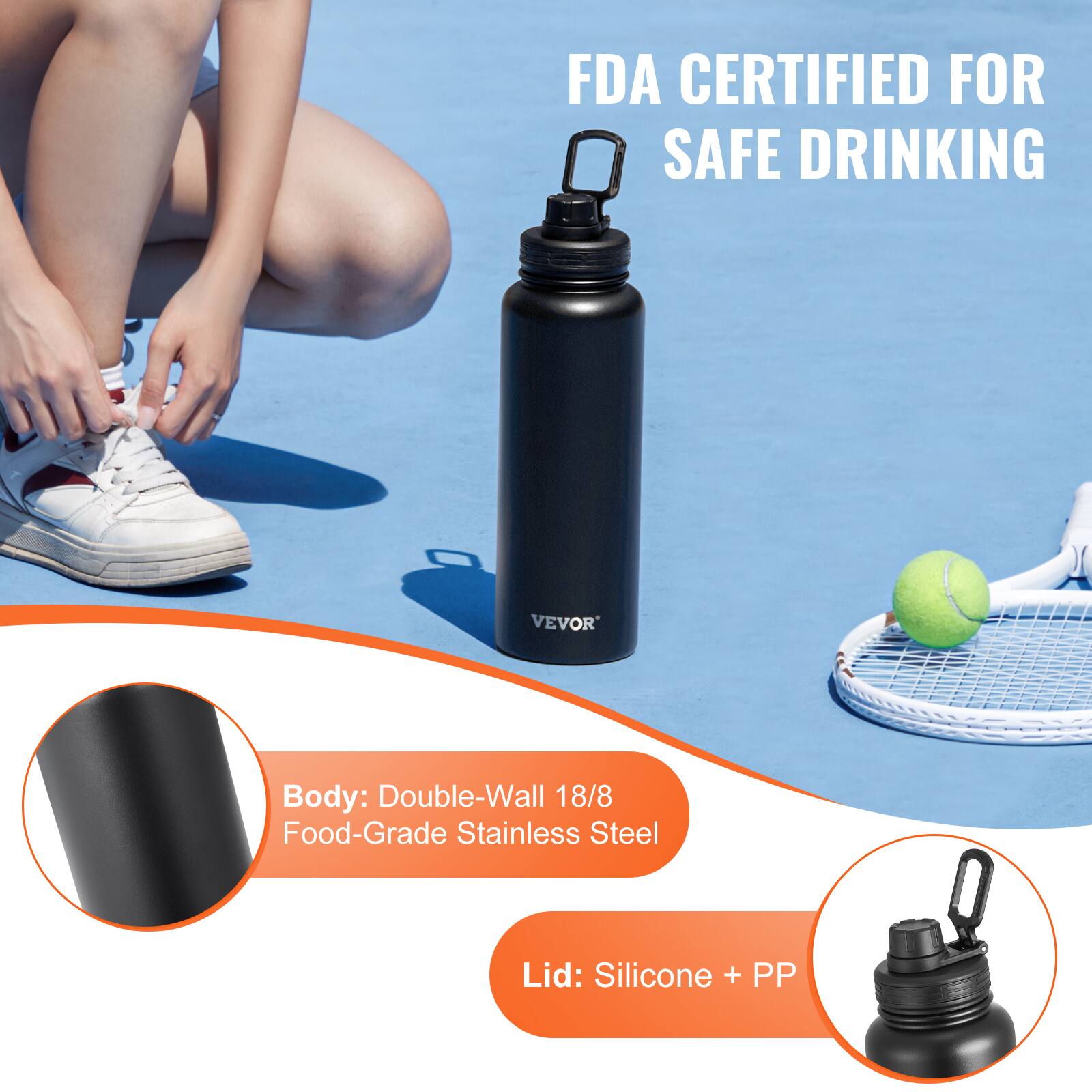 FDA CERTIFIED FOR SAFE DRINKING

Body: Double-Wall 18/8 Food-Grade Stainless Steel

Lid: Silicone + PP