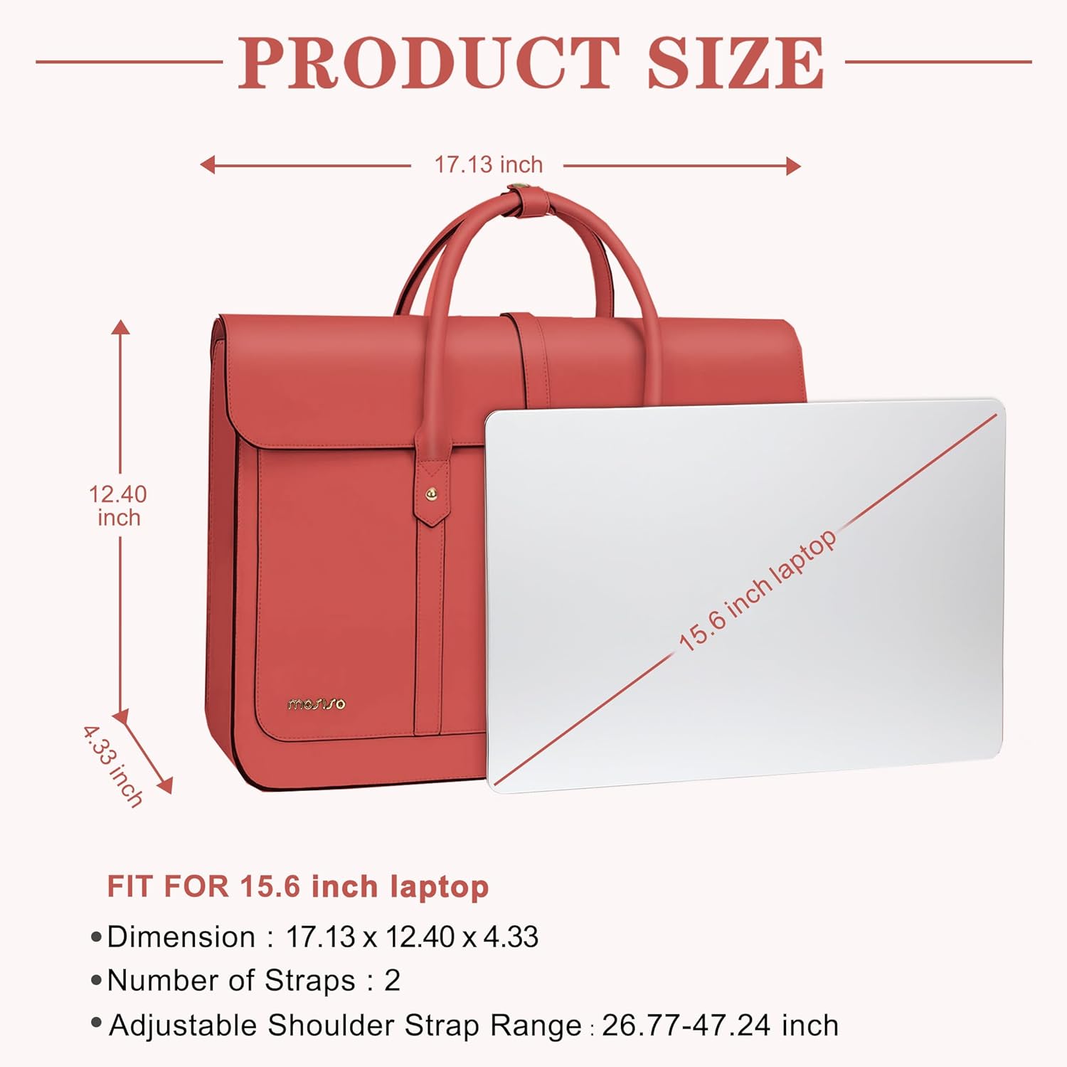 PRODUCT SIZE  
17.13 inch  
12.40 inch  
4.33 inch  

FIT FOR 15.6 inch laptop  
Dimension: 17.13 x 12.40 x 4.33  
Number of Straps: 2  
Adjustable Shoulder Strap Range: 26.77-47.24 inch