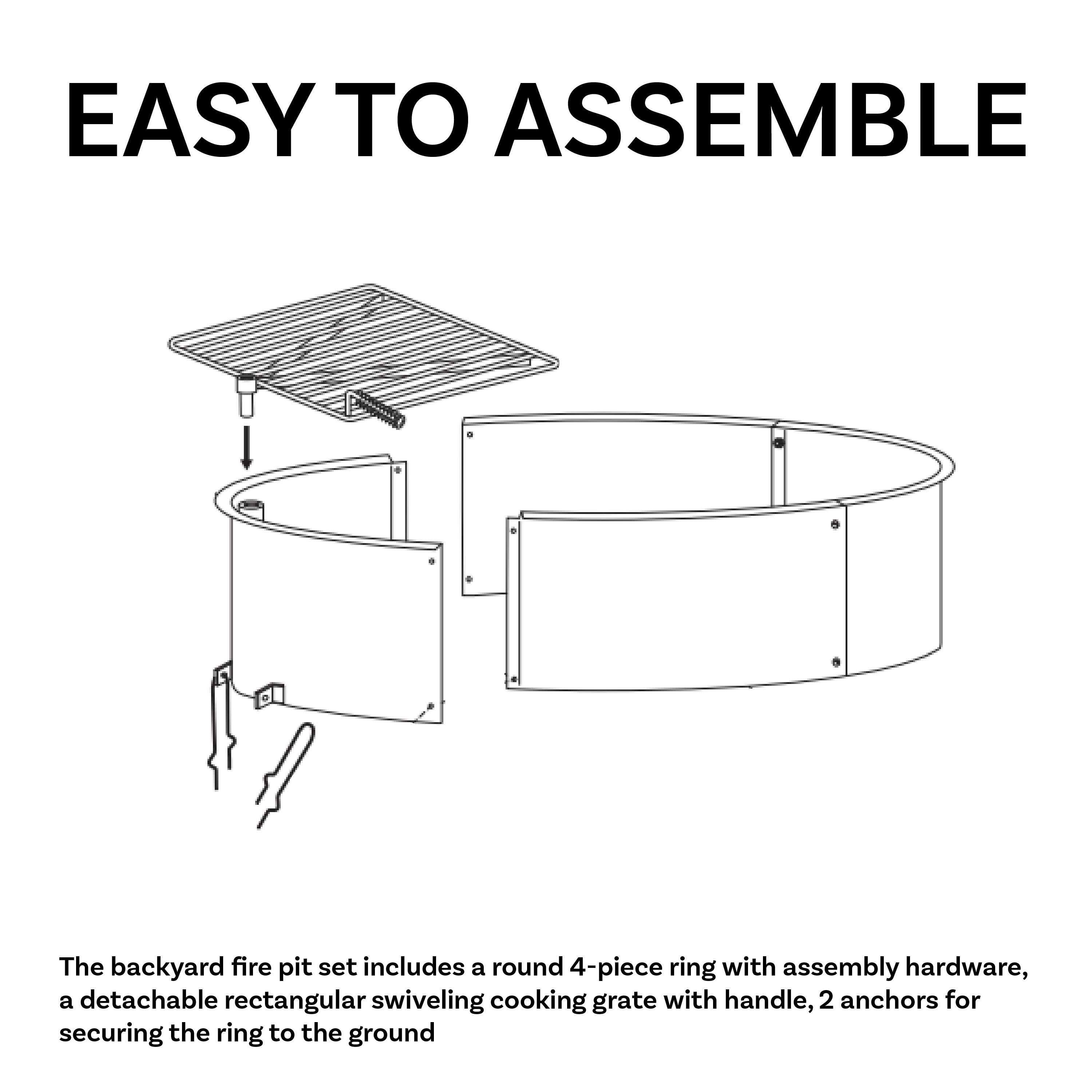 EASY TO ASSEMBLE

The backyard fire pit set includes a round 4-piece ring with assembly hardware, a detachable rectangular swiveling cooking grate with handle, 2 anchors for securing the ring to the ground.