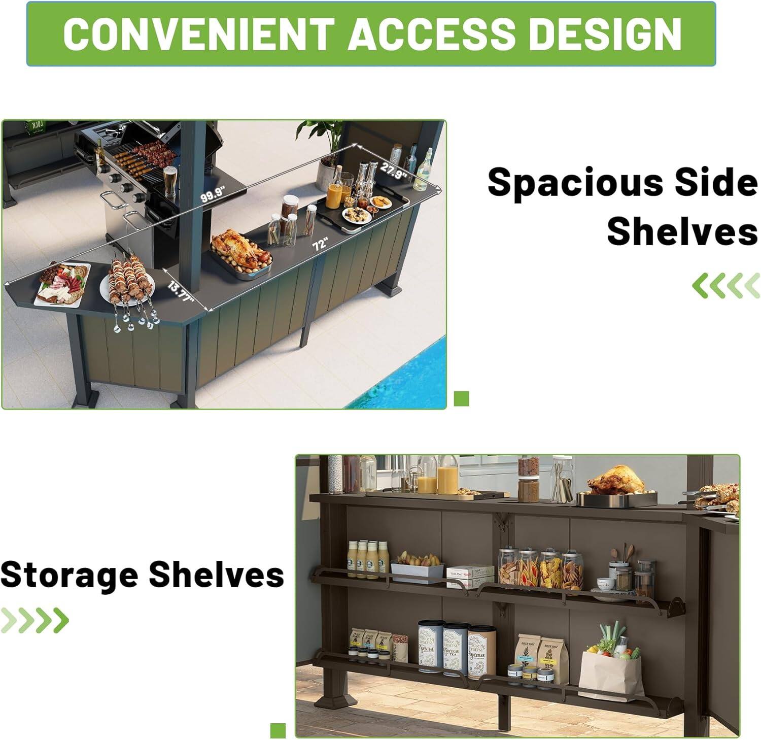 CONVENIENT ACCESS DESIGN

99.9" 13.77" 13" 72" 27.9"

Spacious Side Shelves

Storage Shelves
